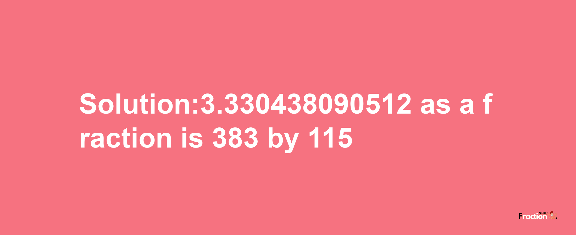 Solution:3.330438090512 as a fraction is 383/115