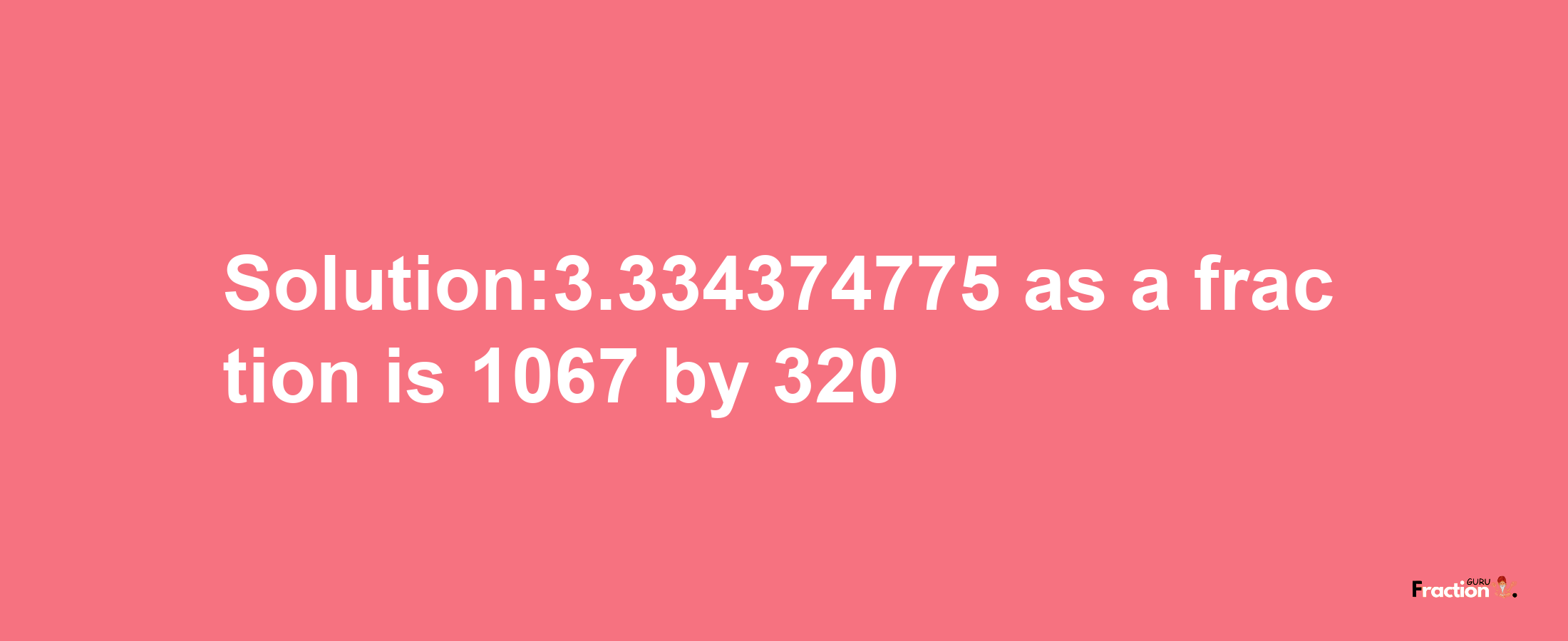 Solution:3.334374775 as a fraction is 1067/320