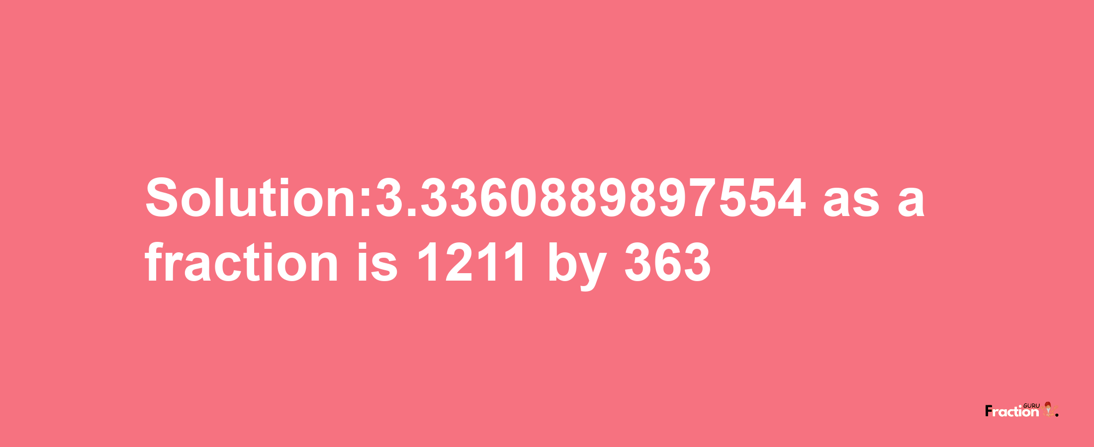 Solution:3.3360889897554 as a fraction is 1211/363