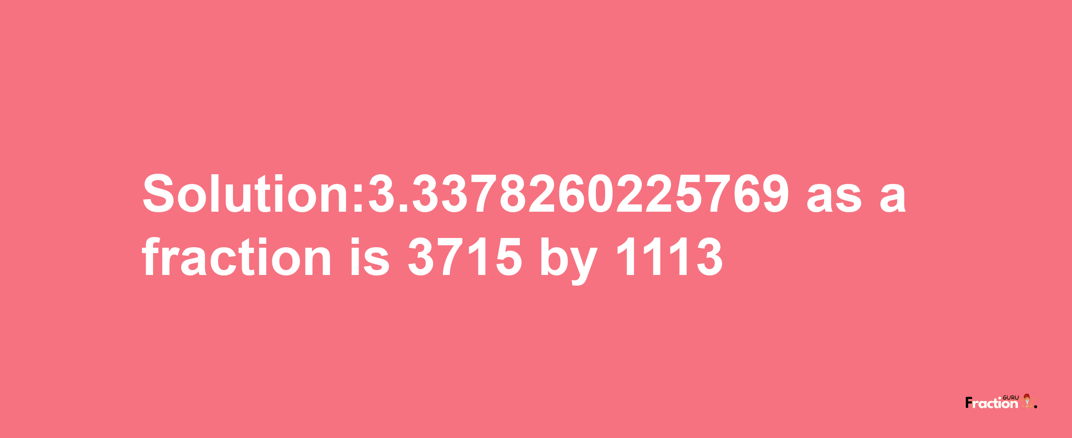 Solution:3.3378260225769 as a fraction is 3715/1113