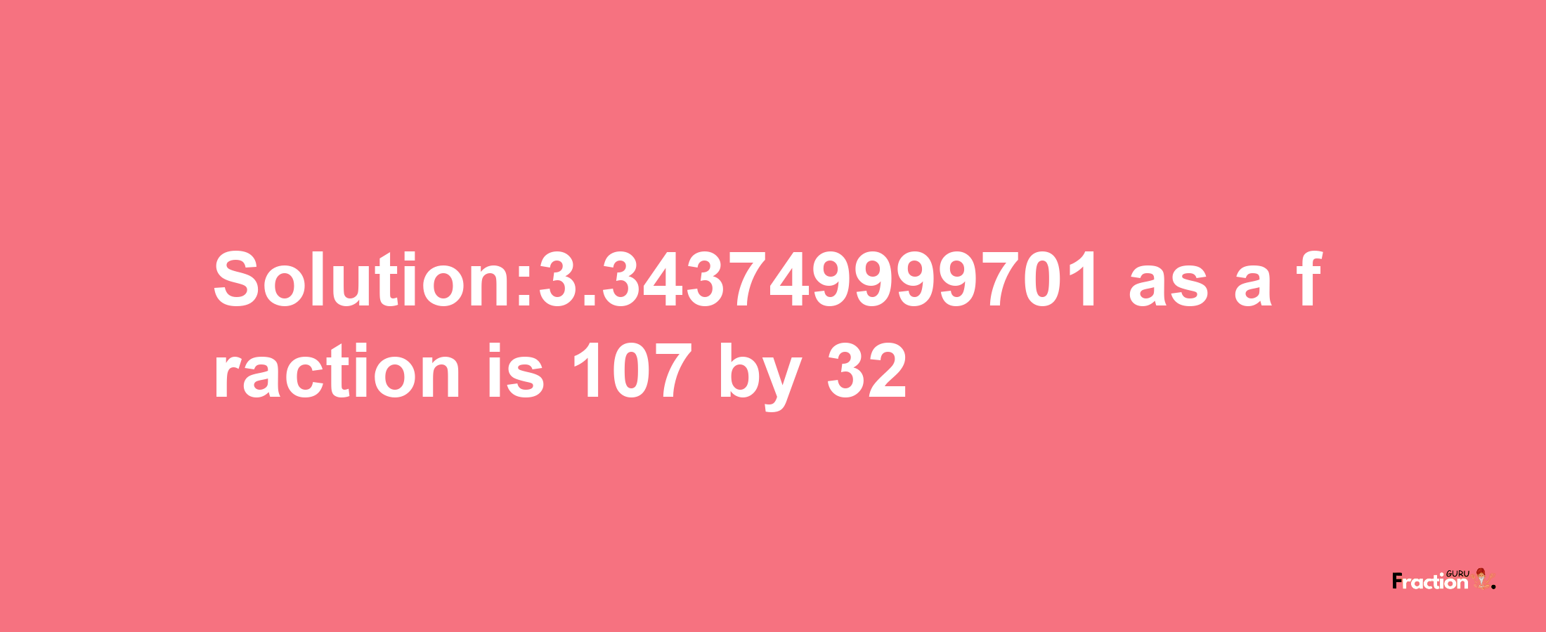 Solution:3.343749999701 as a fraction is 107/32