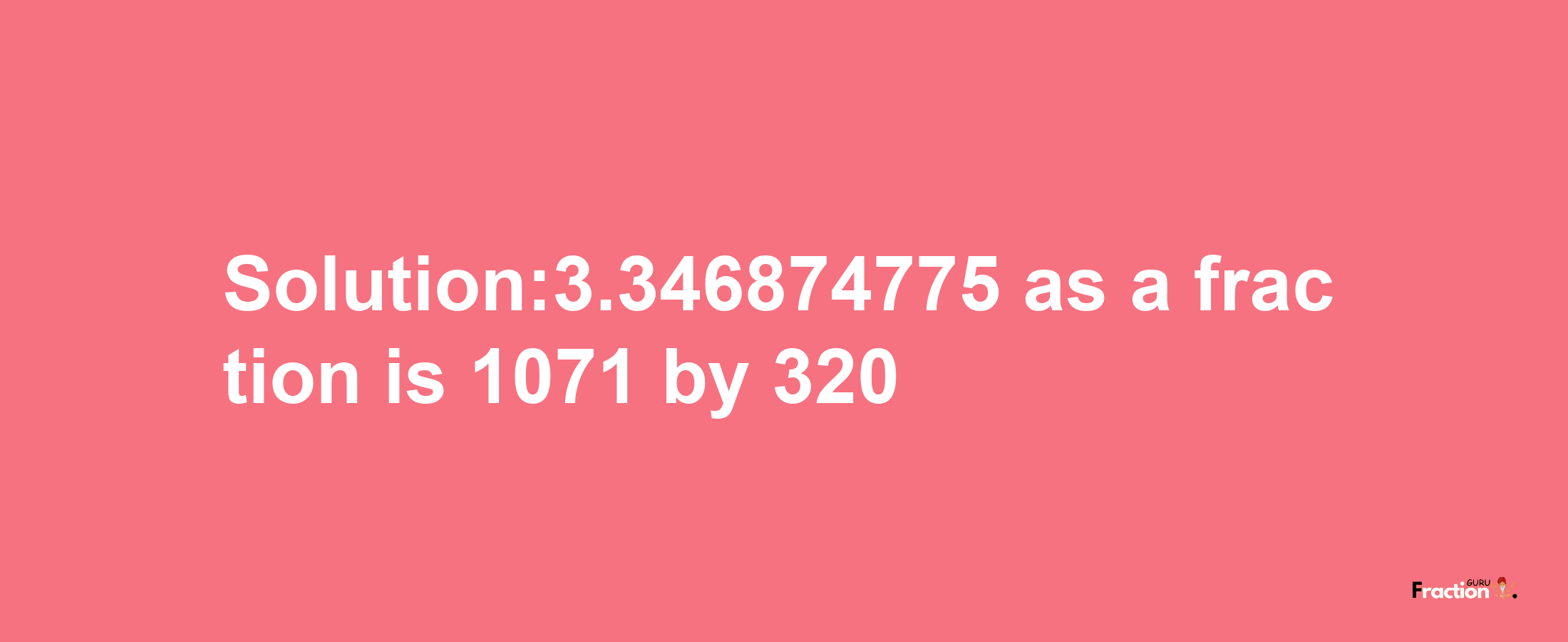 Solution:3.346874775 as a fraction is 1071/320