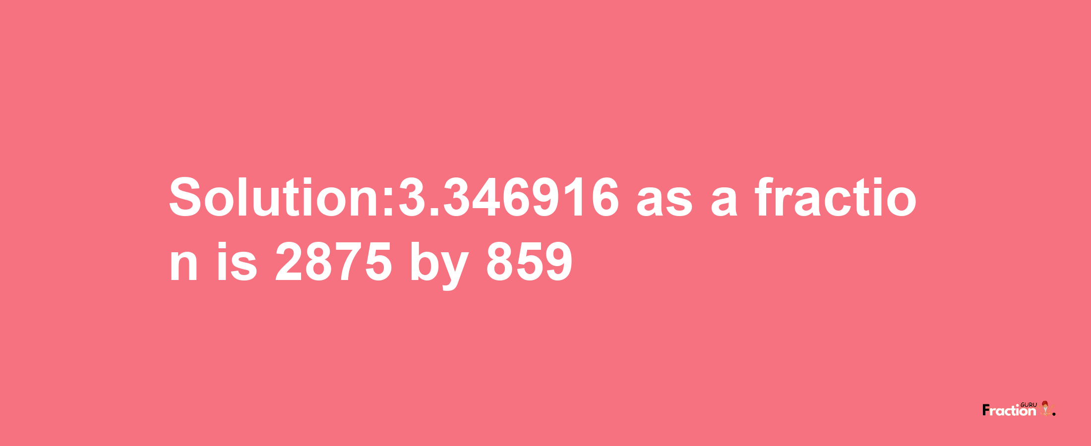 Solution:3.346916 as a fraction is 2875/859