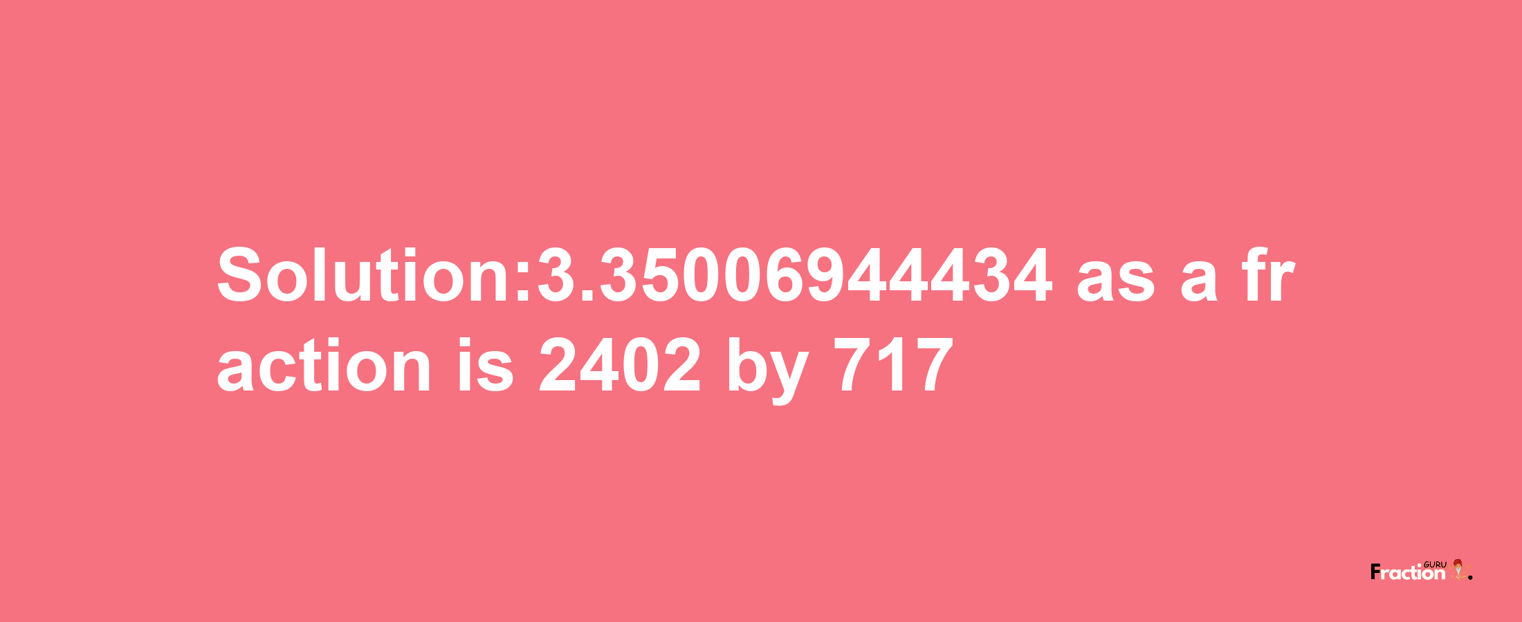 Solution:3.35006944434 as a fraction is 2402/717