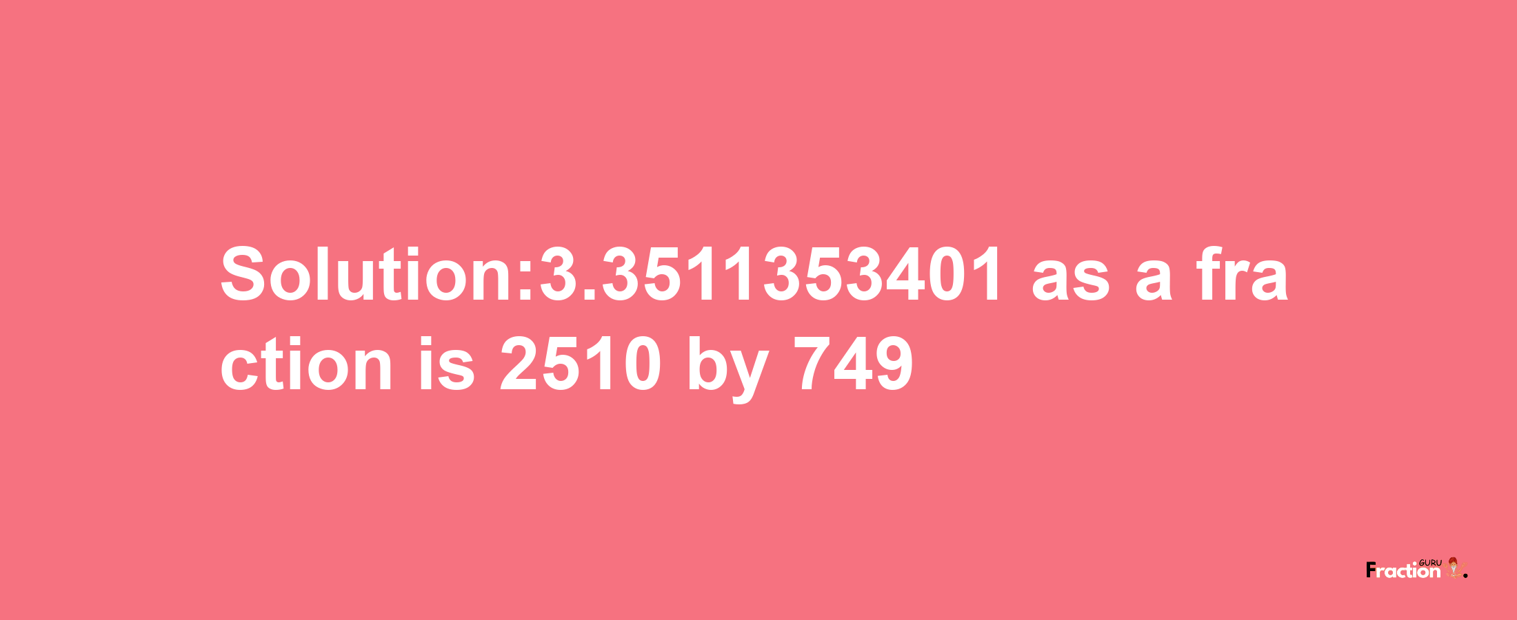 Solution:3.3511353401 as a fraction is 2510/749