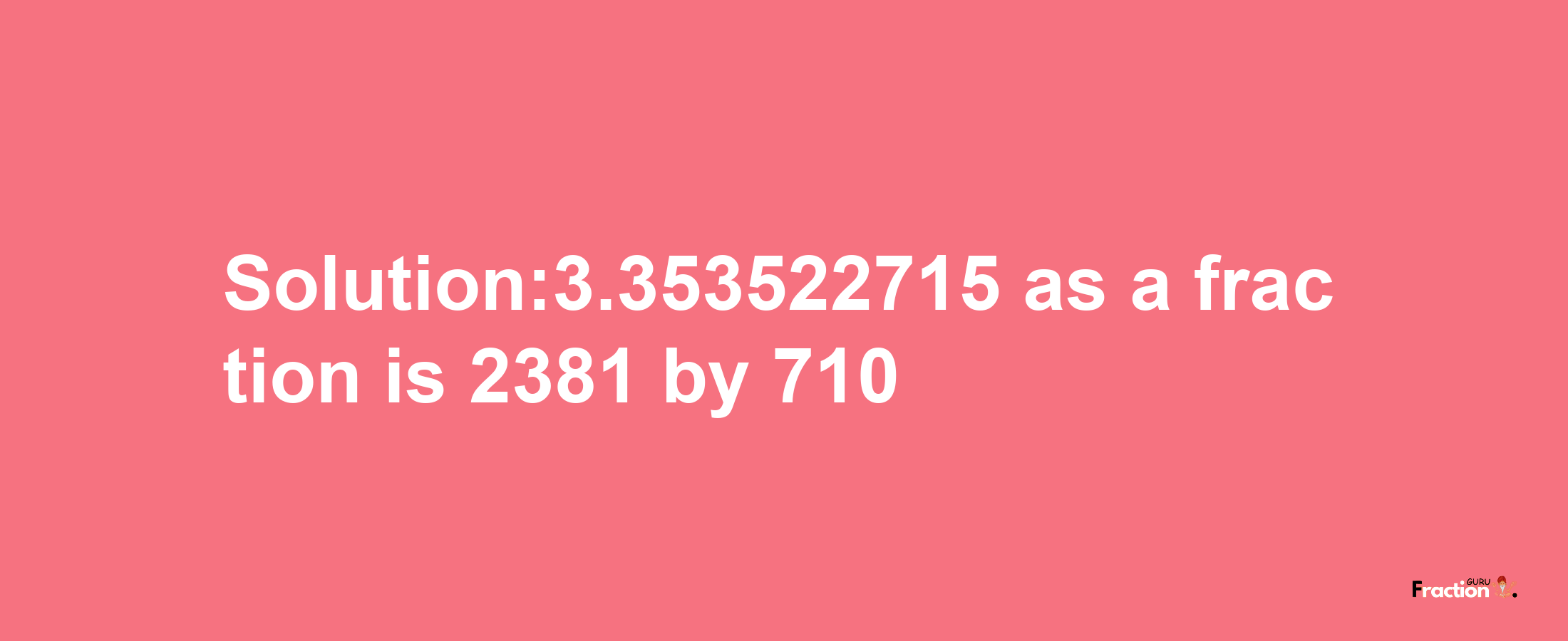 Solution:3.353522715 as a fraction is 2381/710