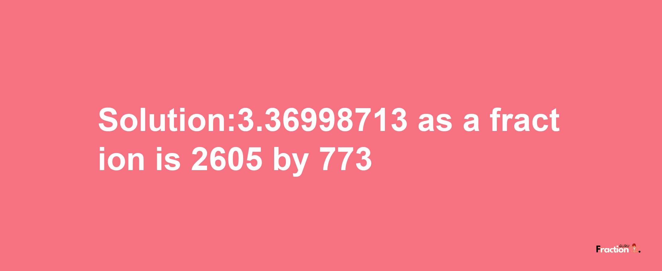 Solution:3.36998713 as a fraction is 2605/773