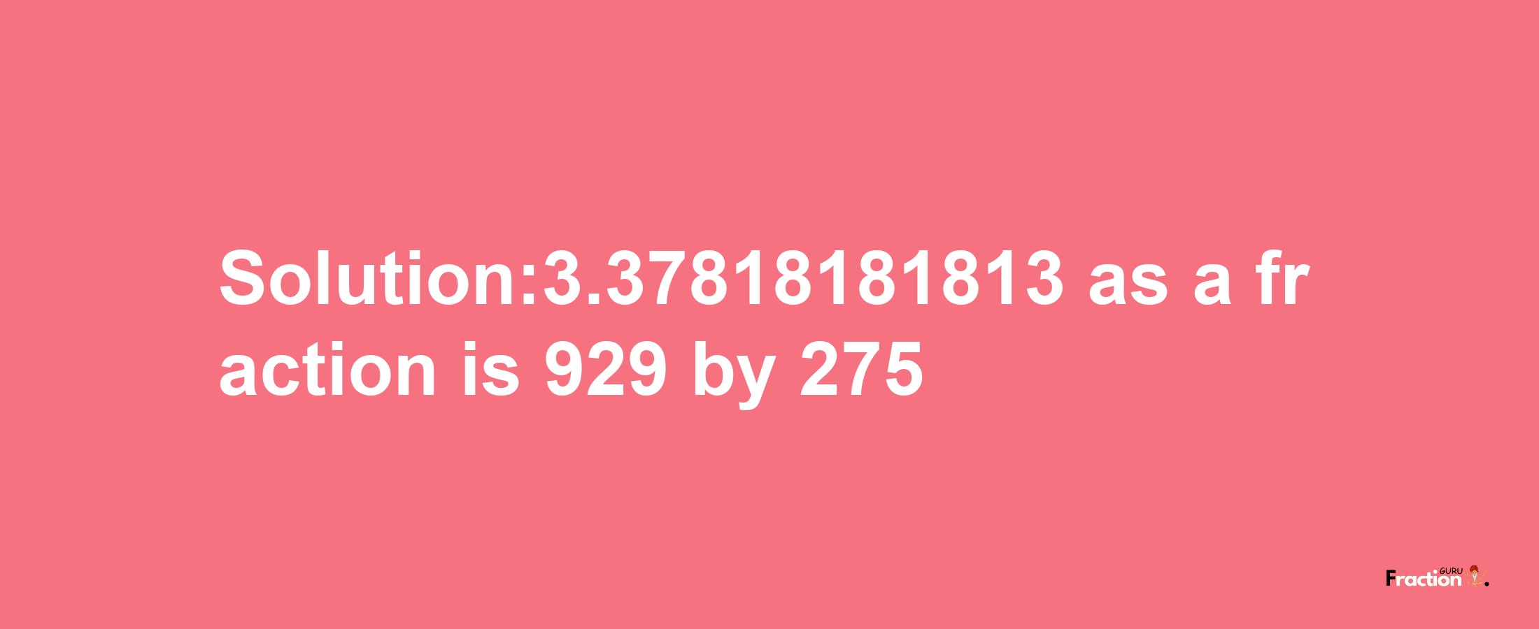 Solution:3.37818181813 as a fraction is 929/275