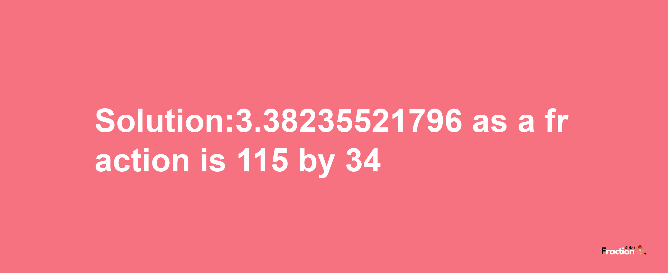 Solution:3.38235521796 as a fraction is 115/34