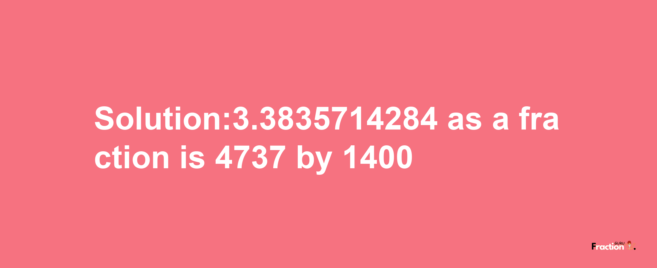 Solution:3.3835714284 as a fraction is 4737/1400