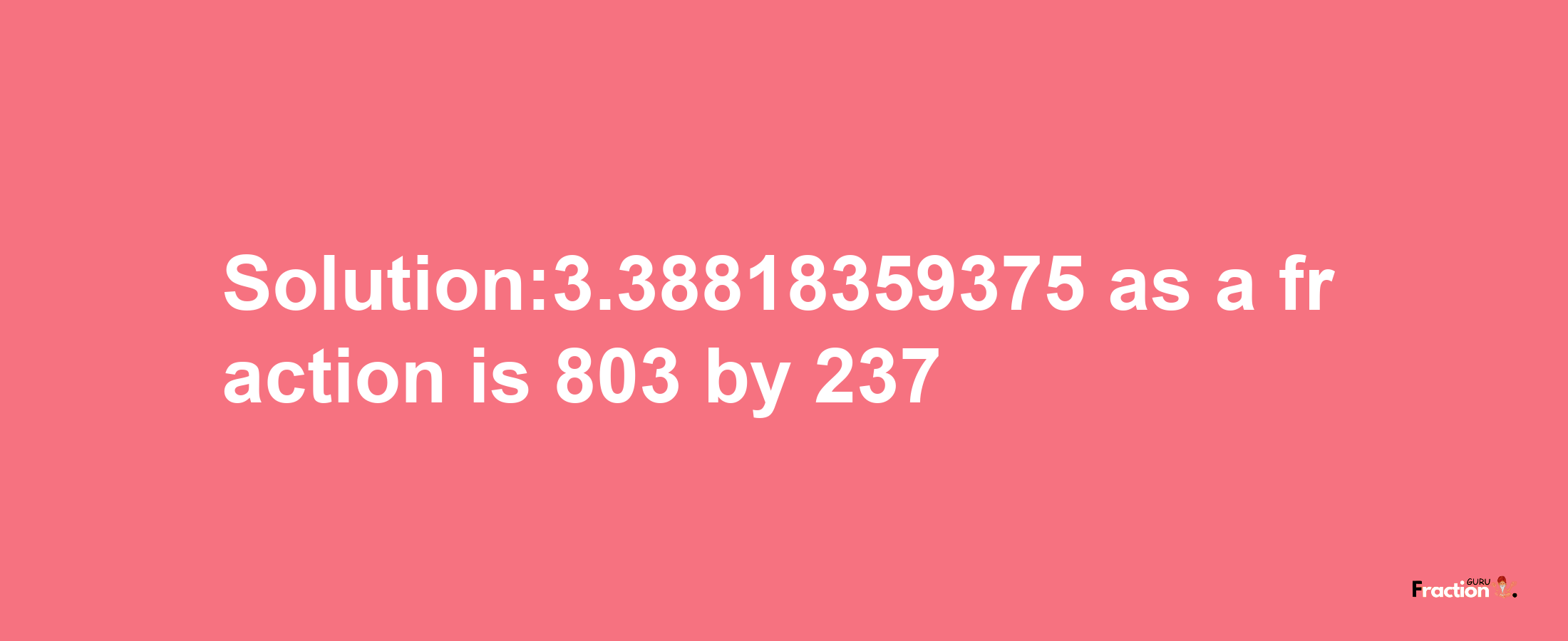 Solution:3.38818359375 as a fraction is 803/237