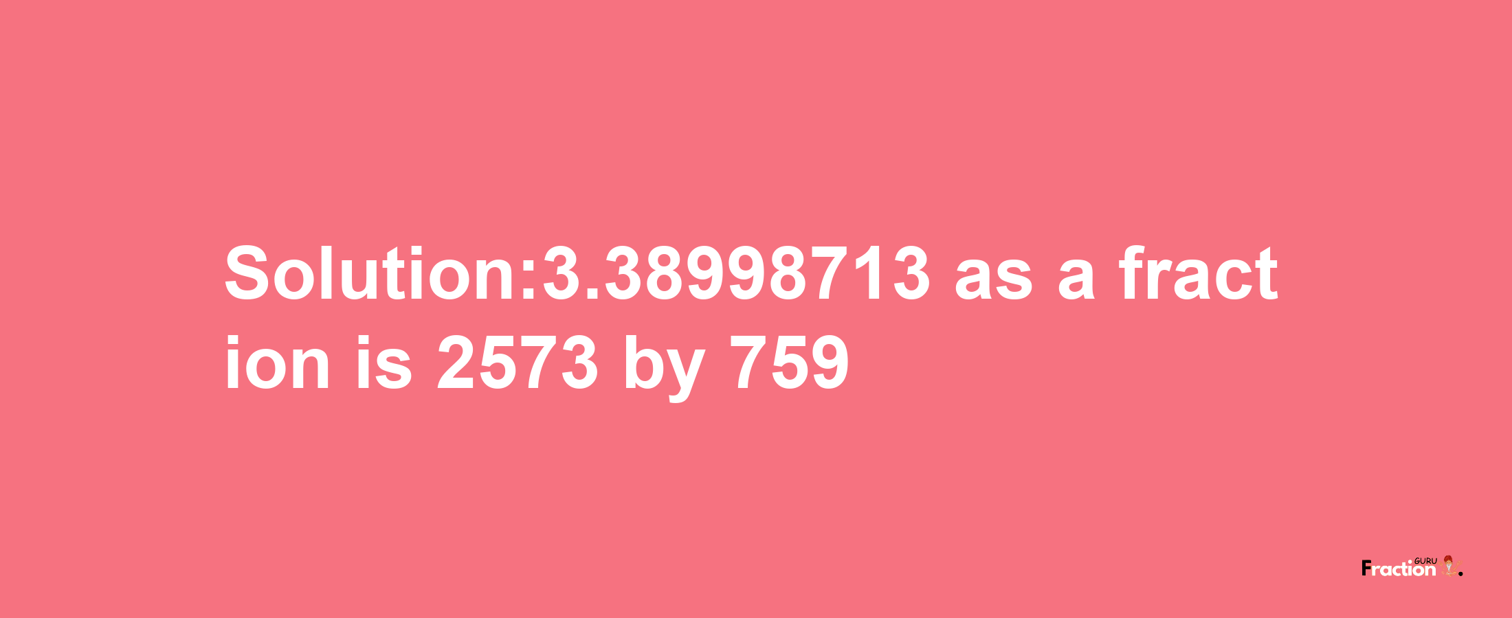 Solution:3.38998713 as a fraction is 2573/759