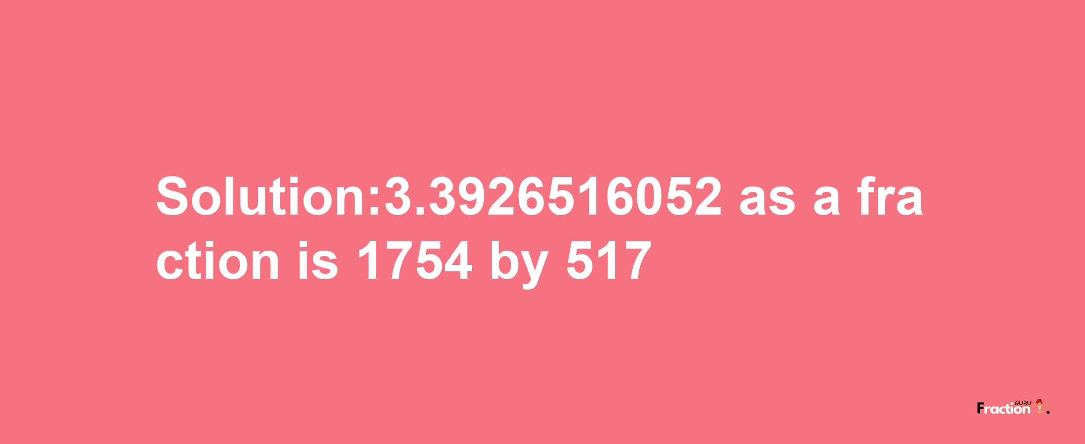 Solution:3.3926516052 as a fraction is 1754/517