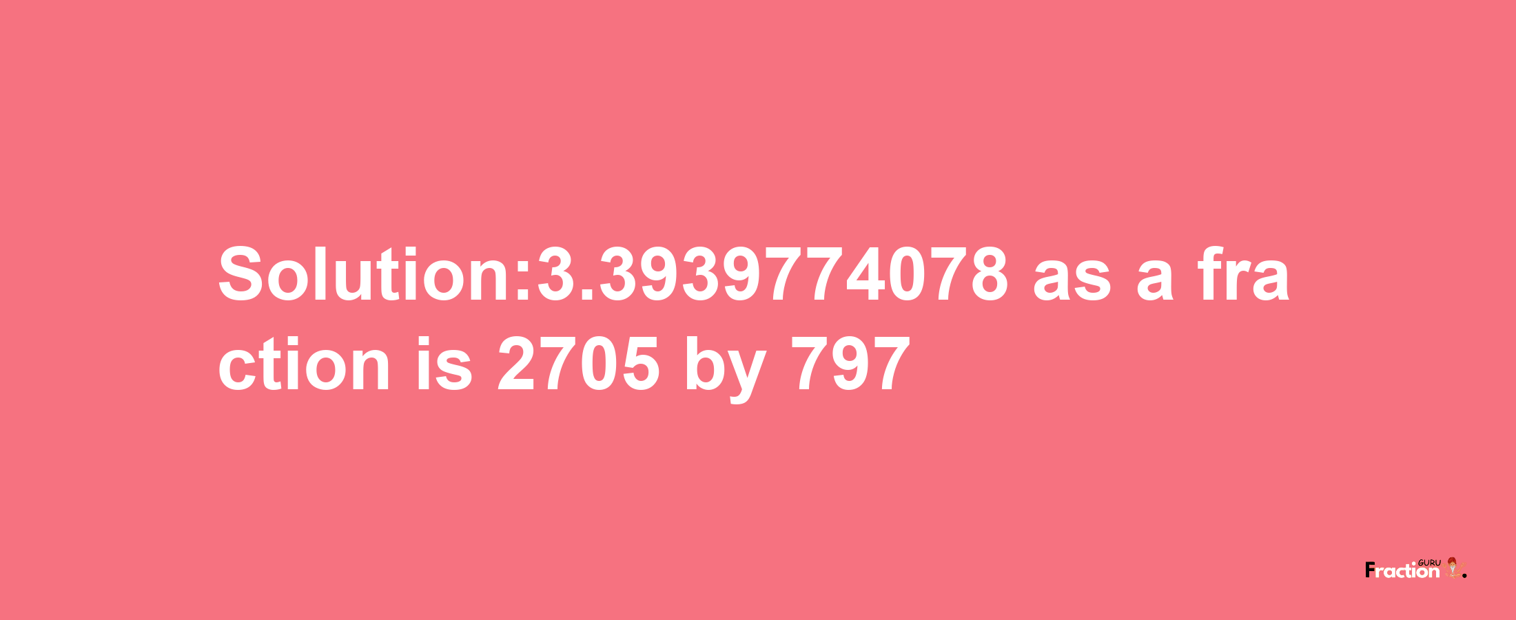 Solution:3.3939774078 as a fraction is 2705/797