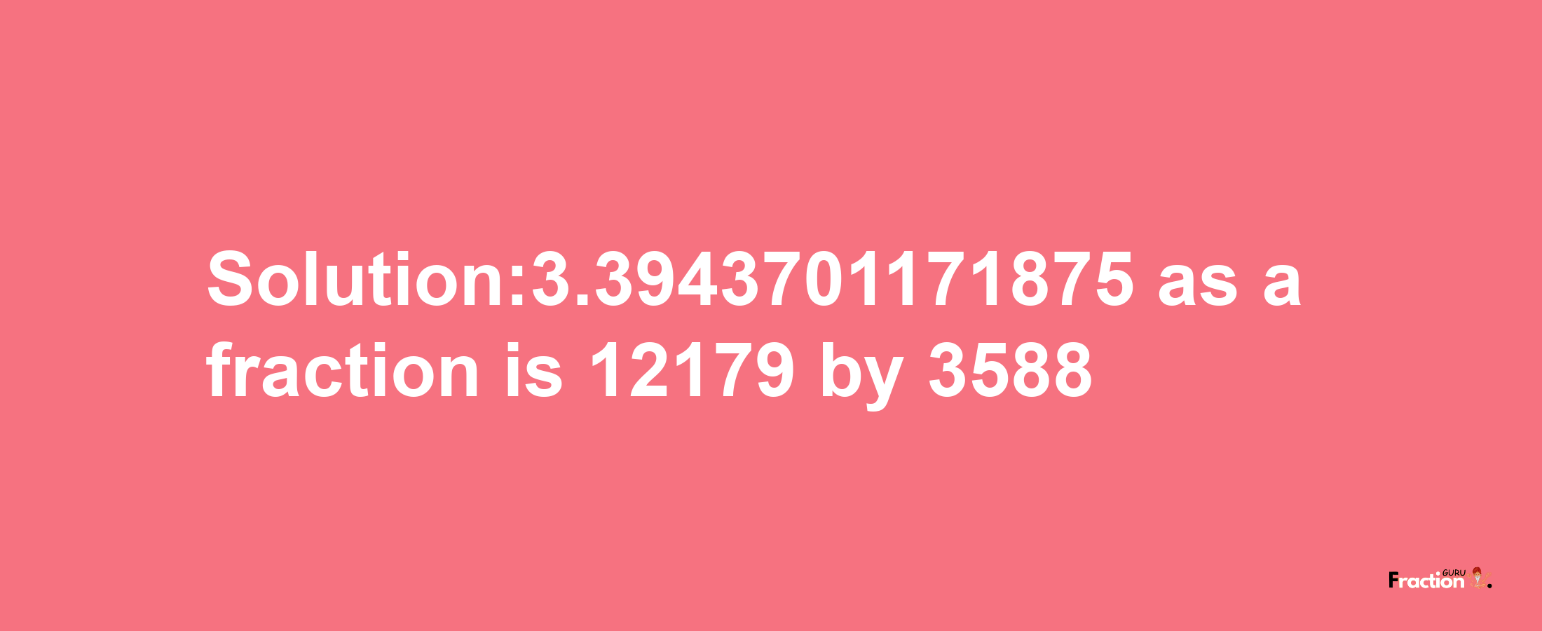 Solution:3.3943701171875 as a fraction is 12179/3588