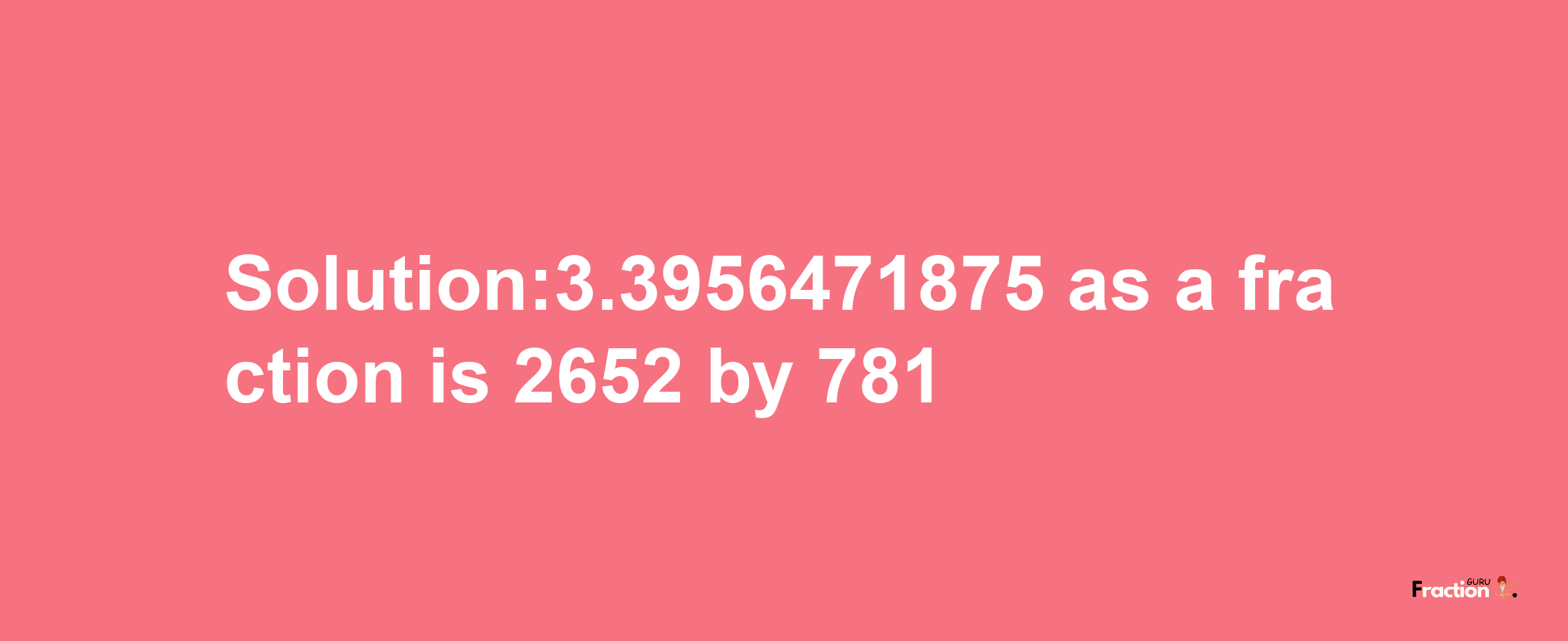 Solution:3.3956471875 as a fraction is 2652/781