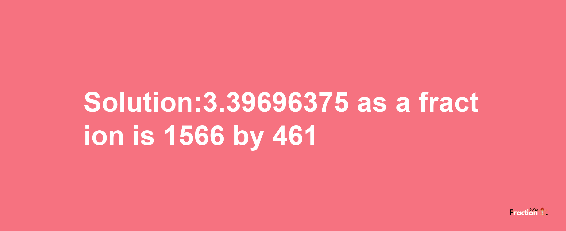 Solution:3.39696375 as a fraction is 1566/461