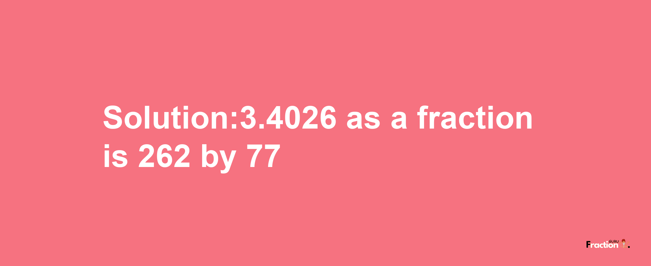 Solution:3.4026 as a fraction is 262/77