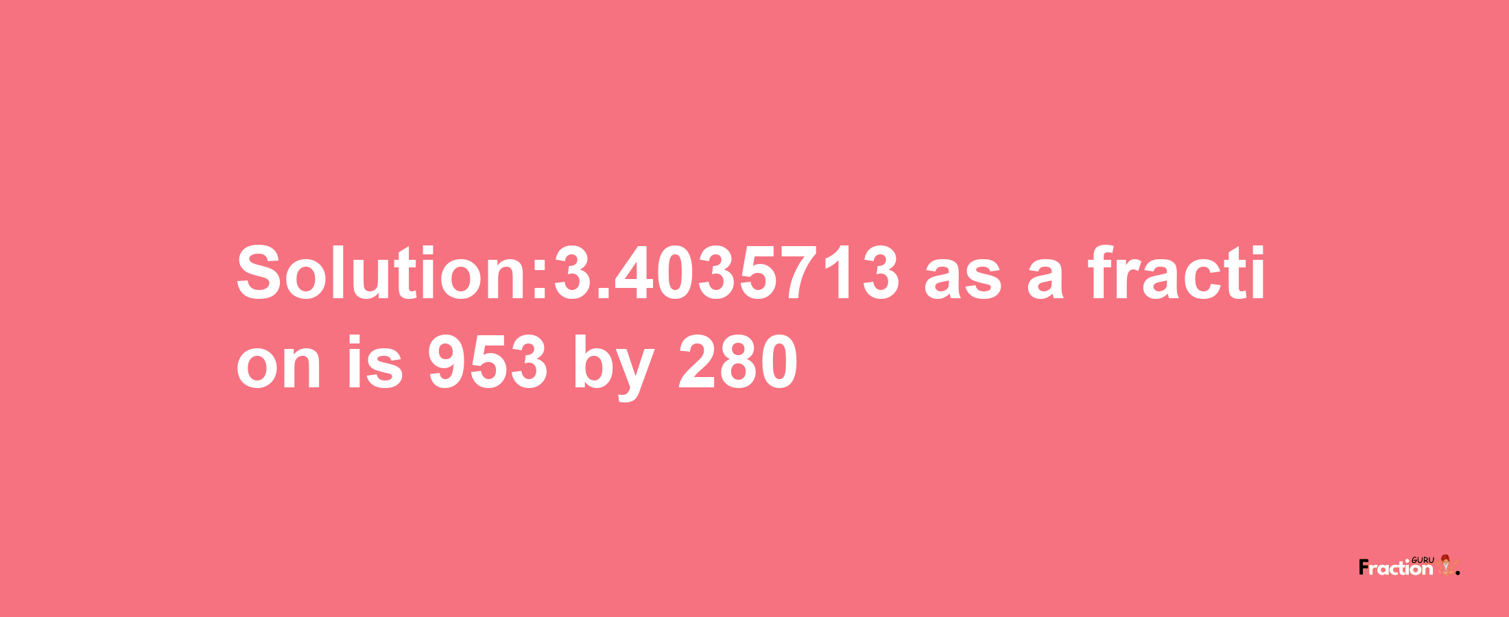 Solution:3.4035713 as a fraction is 953/280