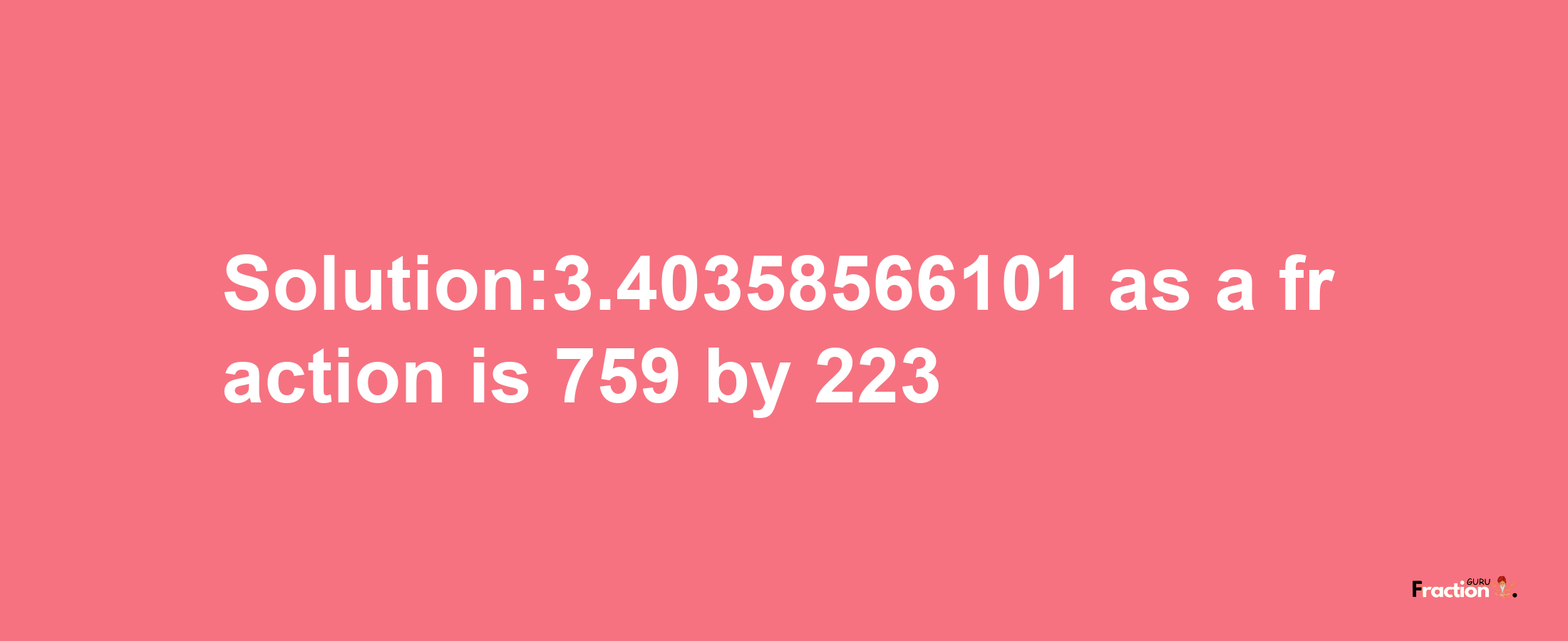 Solution:3.40358566101 as a fraction is 759/223