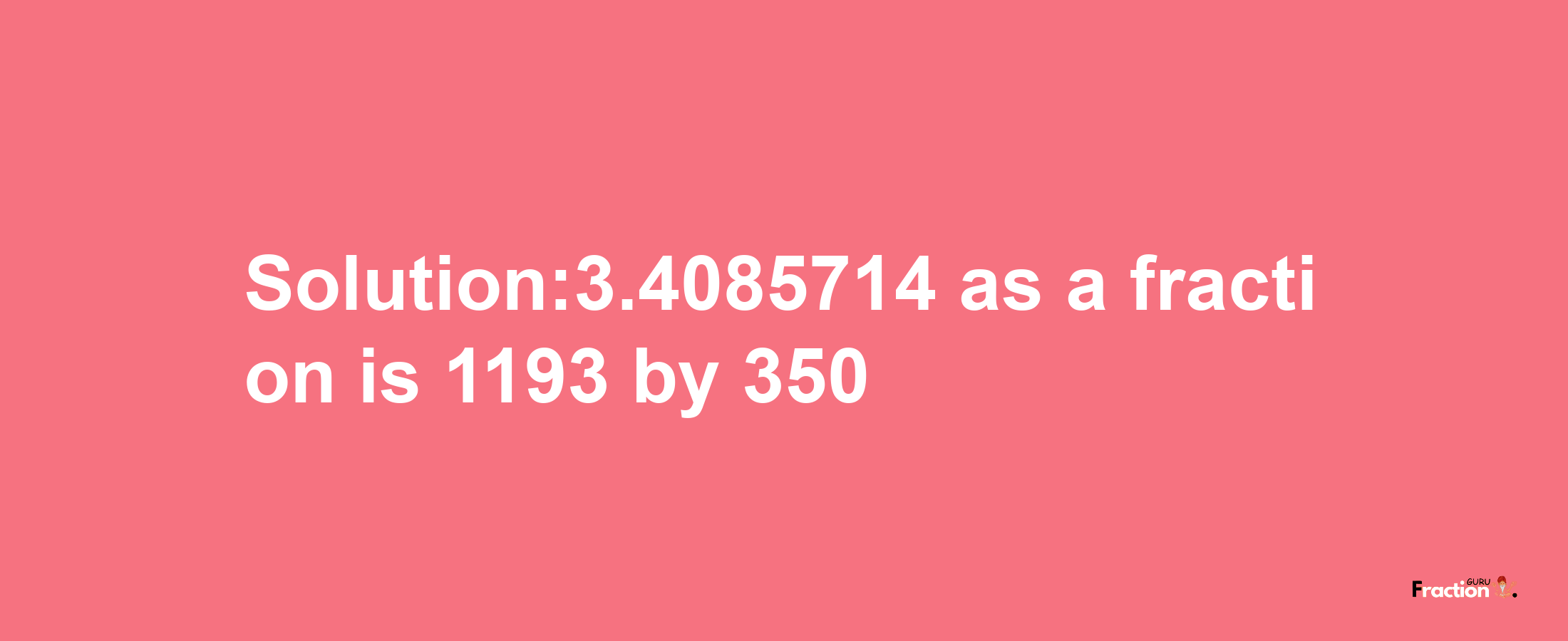 Solution:3.4085714 as a fraction is 1193/350