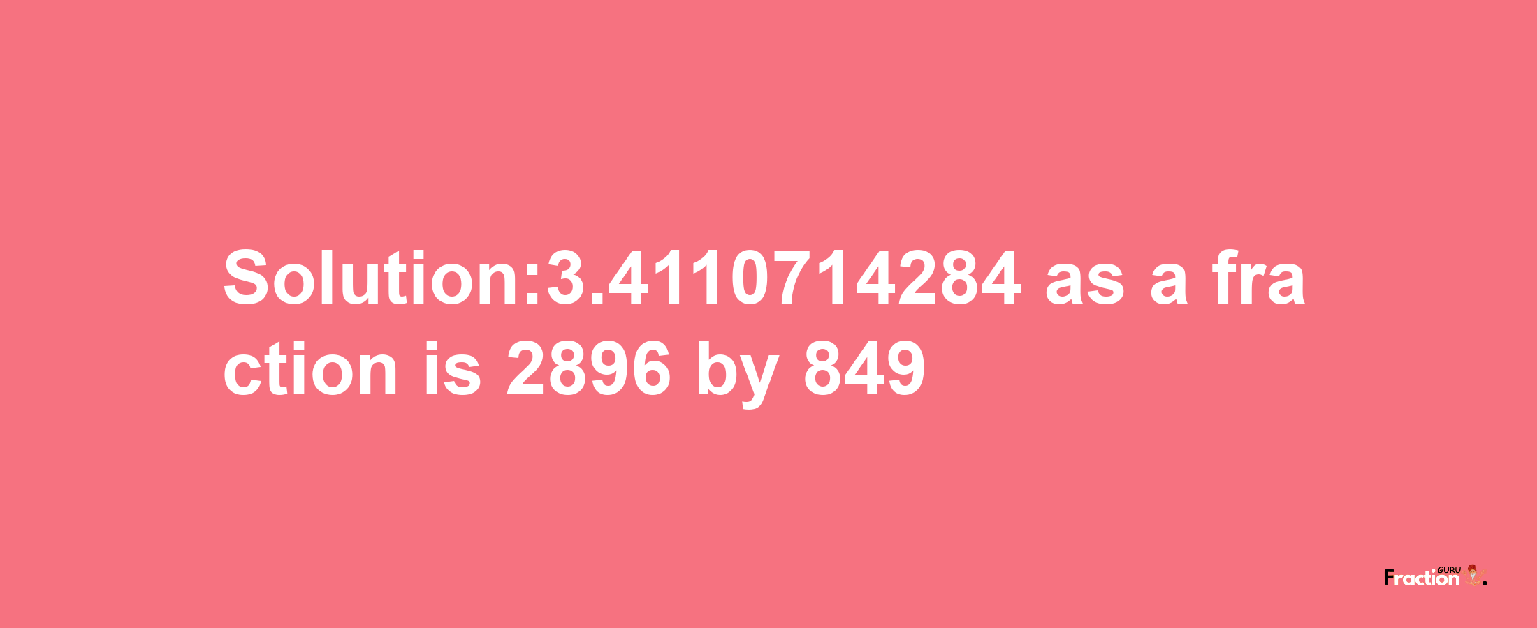 Solution:3.4110714284 as a fraction is 2896/849