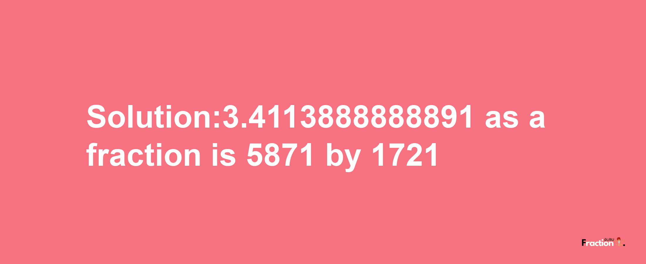 Solution:3.4113888888891 as a fraction is 5871/1721