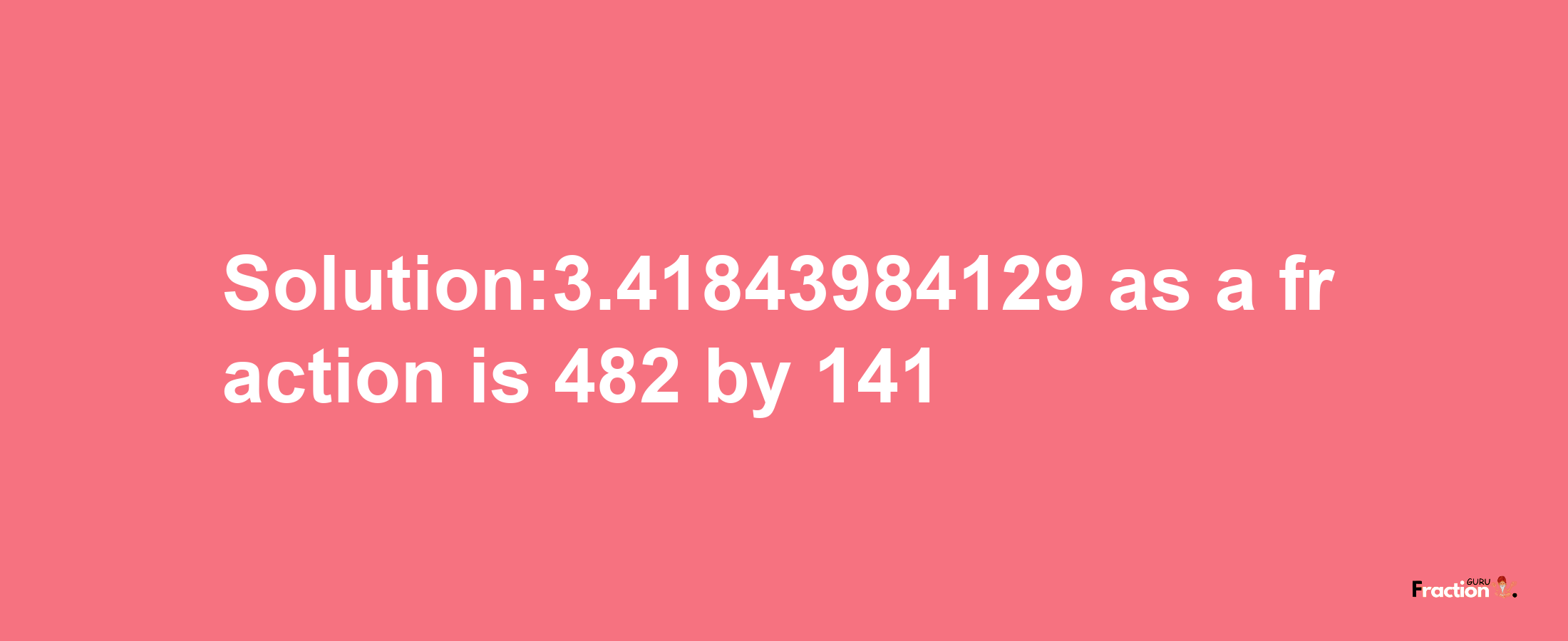 Solution:3.41843984129 as a fraction is 482/141