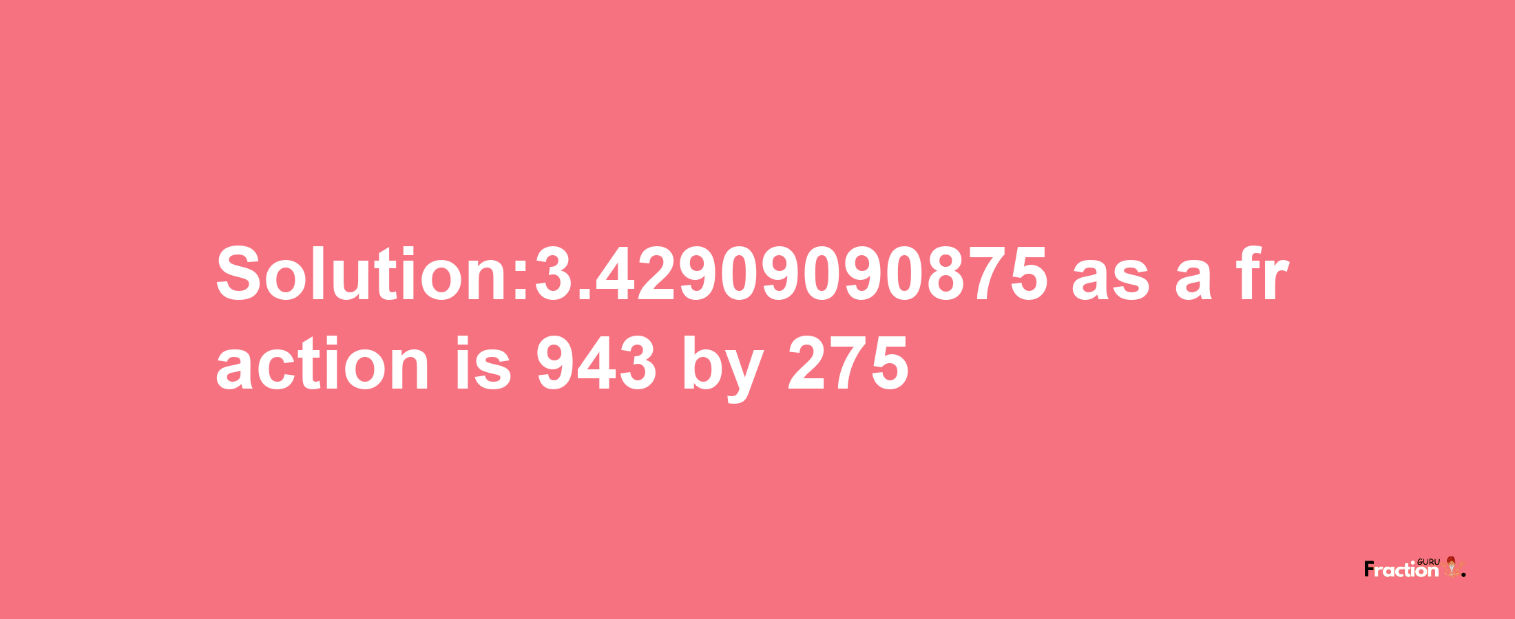 Solution:3.42909090875 as a fraction is 943/275