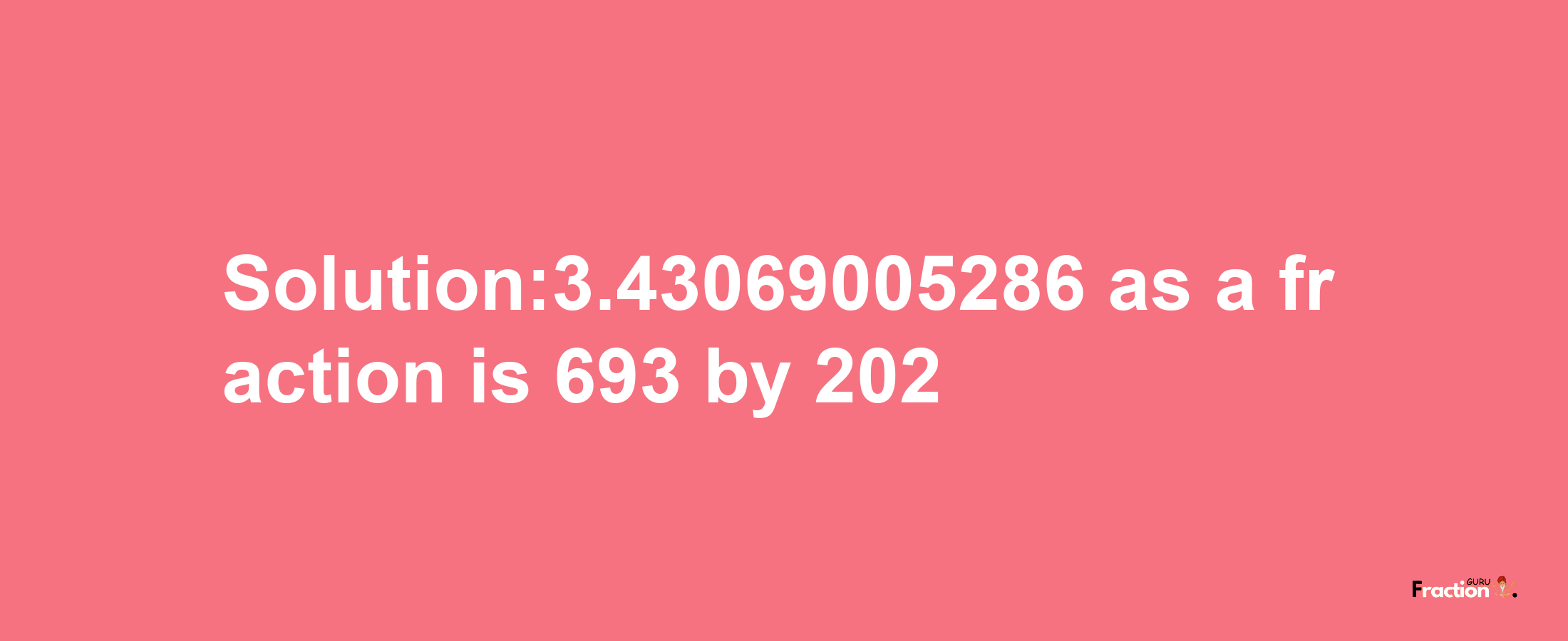 Solution:3.43069005286 as a fraction is 693/202