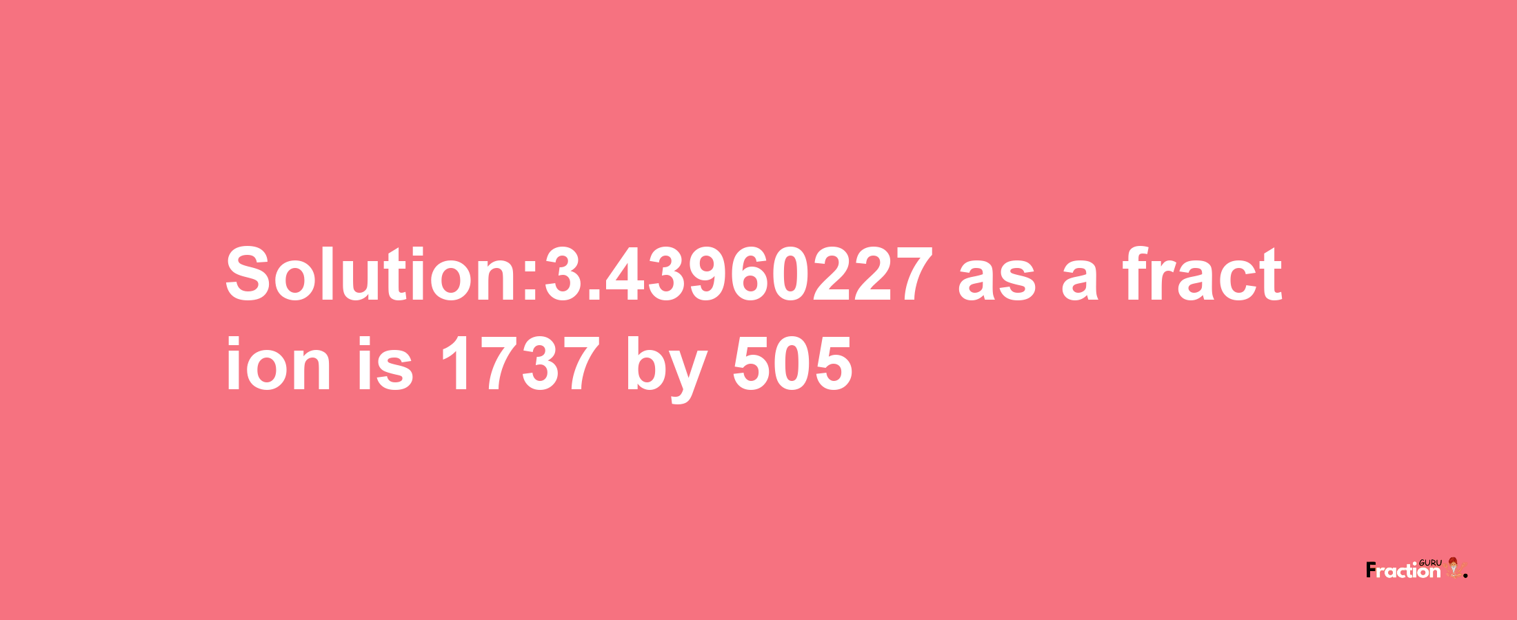 Solution:3.43960227 as a fraction is 1737/505