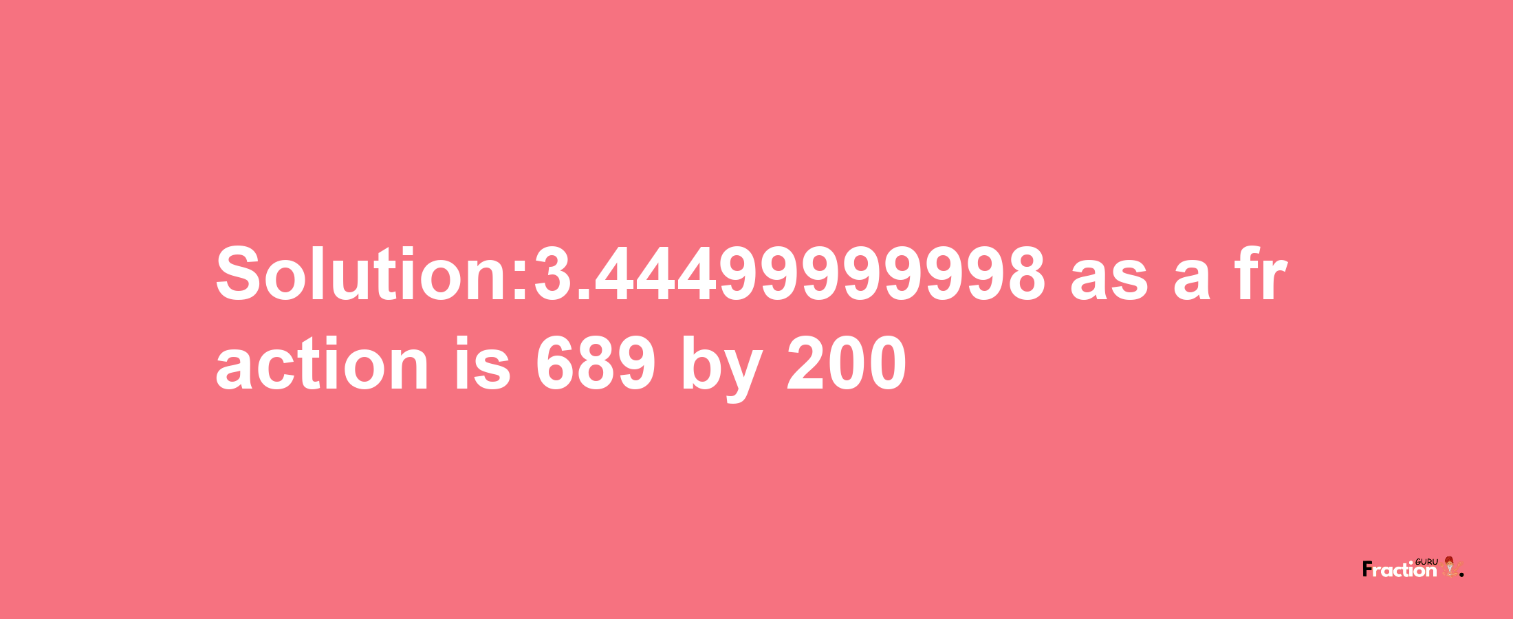 Solution:3.44499999998 as a fraction is 689/200