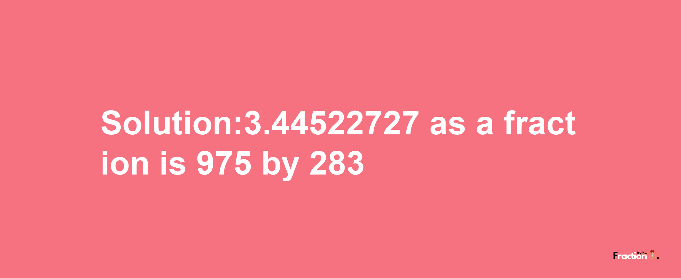 Solution:3.44522727 as a fraction is 975/283