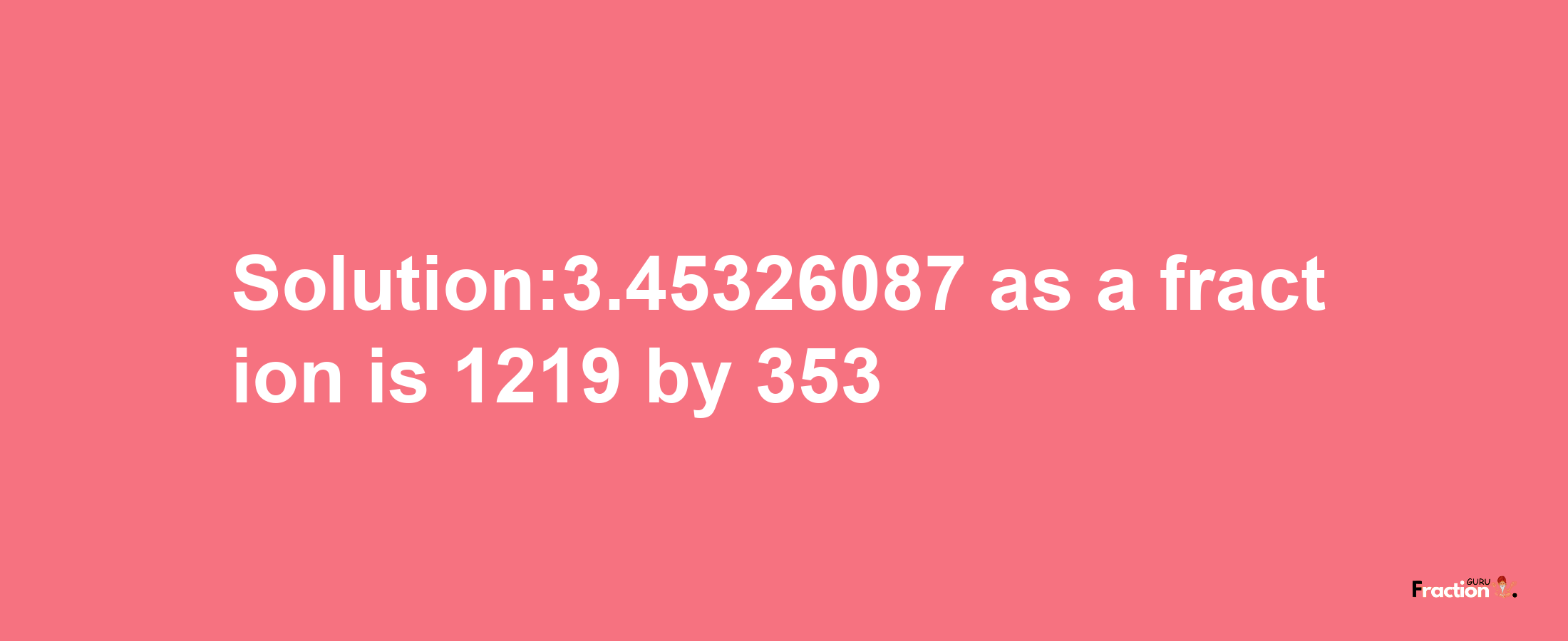 Solution:3.45326087 as a fraction is 1219/353