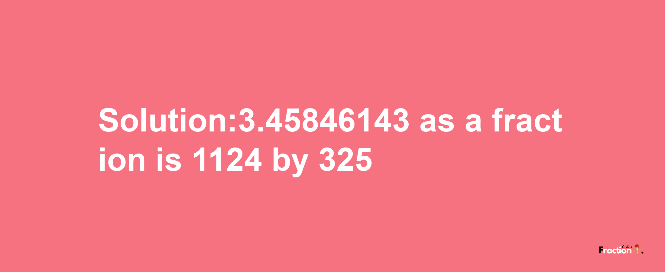 Solution:3.45846143 as a fraction is 1124/325