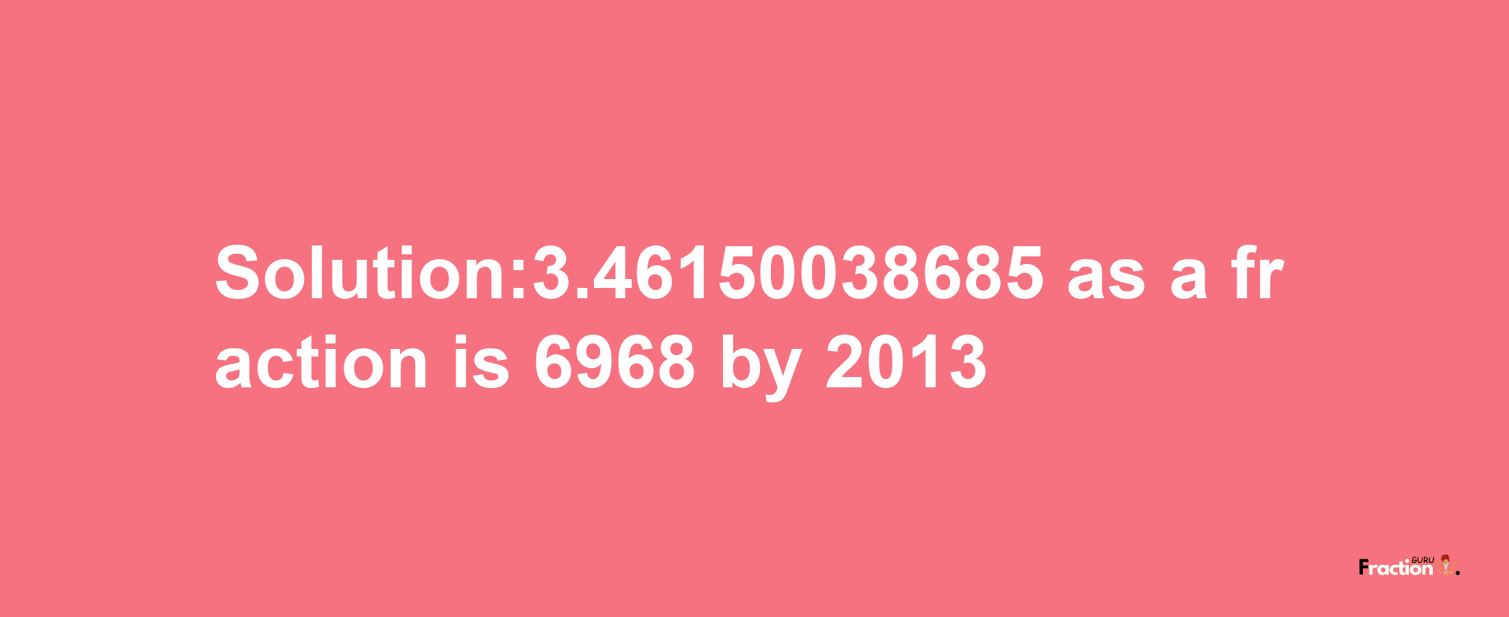 Solution:3.46150038685 as a fraction is 6968/2013