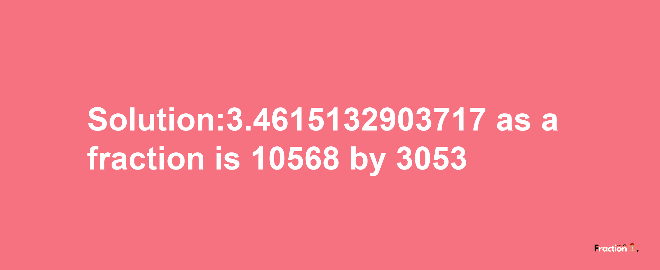 Solution:3.4615132903717 as a fraction is 10568/3053