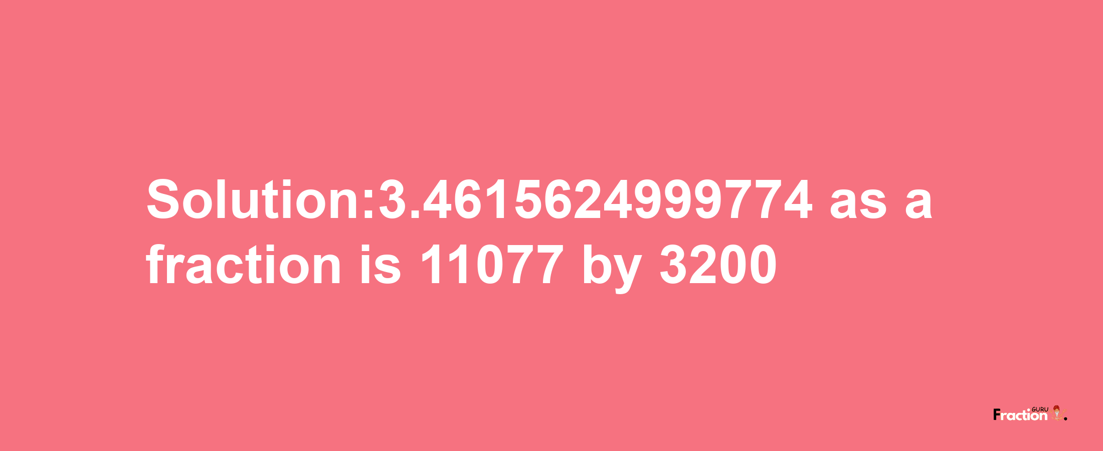 Solution:3.4615624999774 as a fraction is 11077/3200