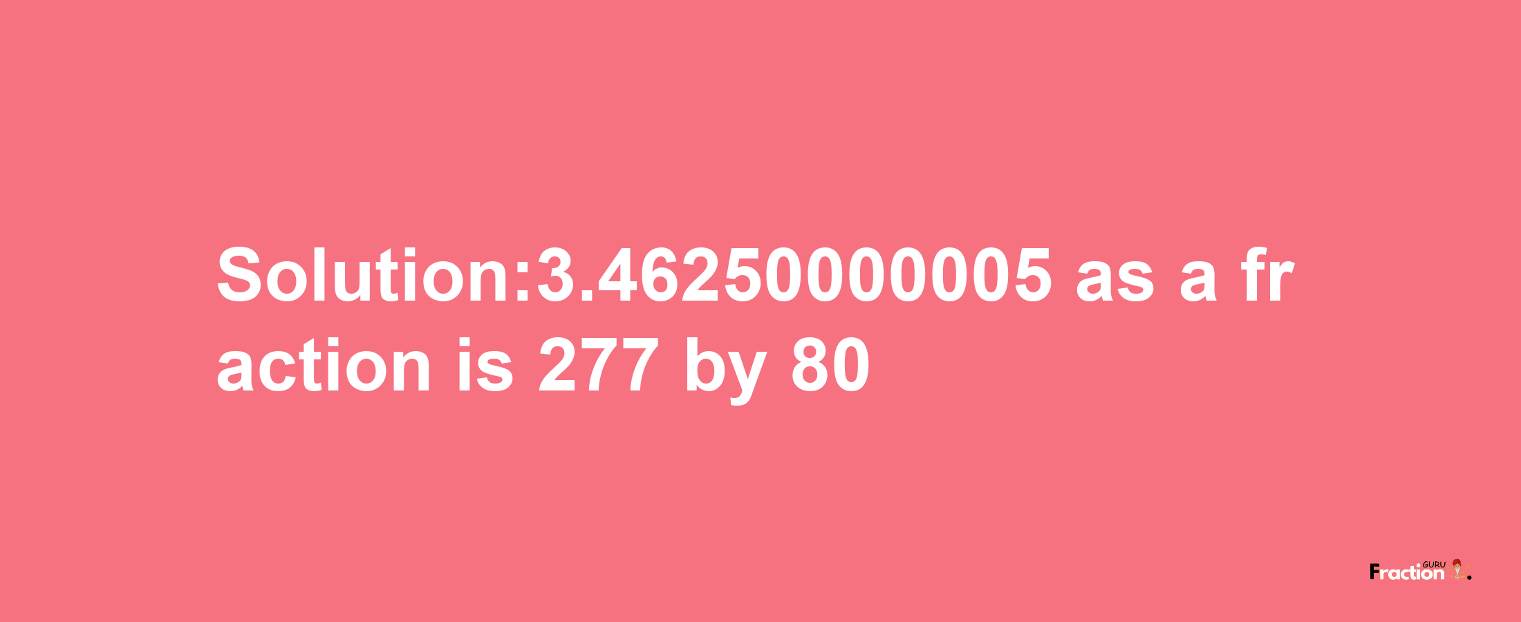 Solution:3.46250000005 as a fraction is 277/80