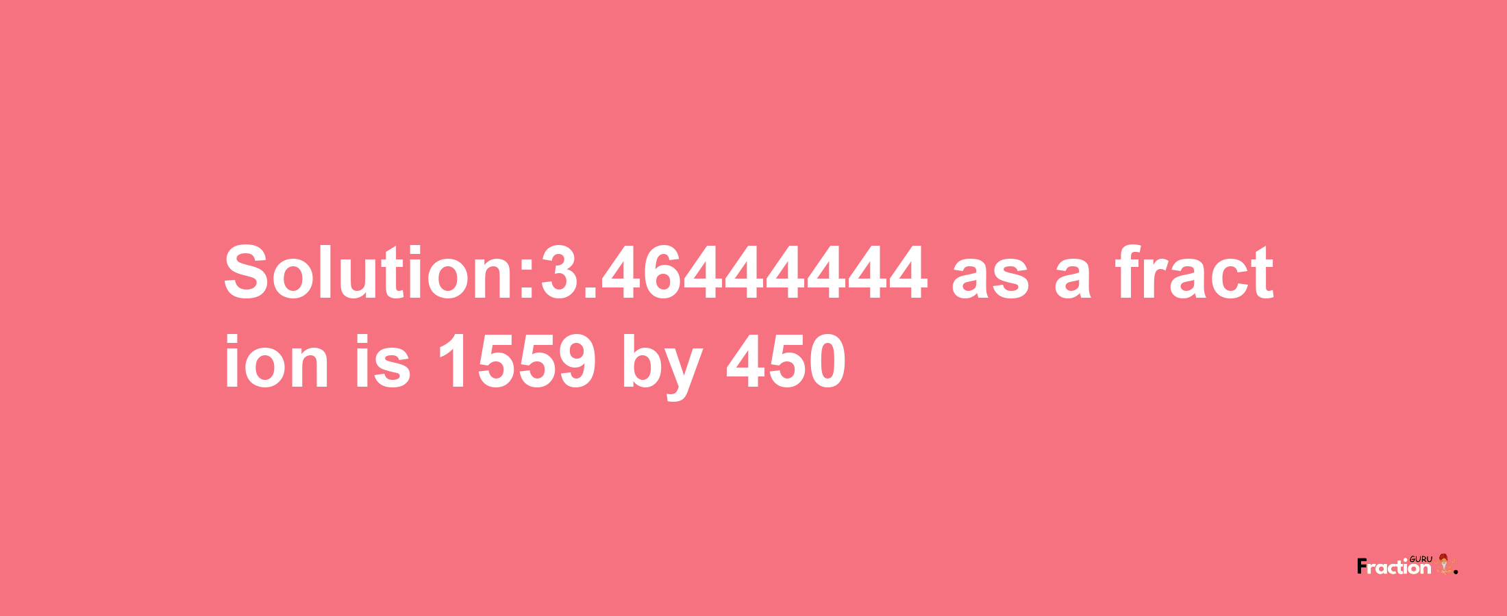 Solution:3.46444444 as a fraction is 1559/450