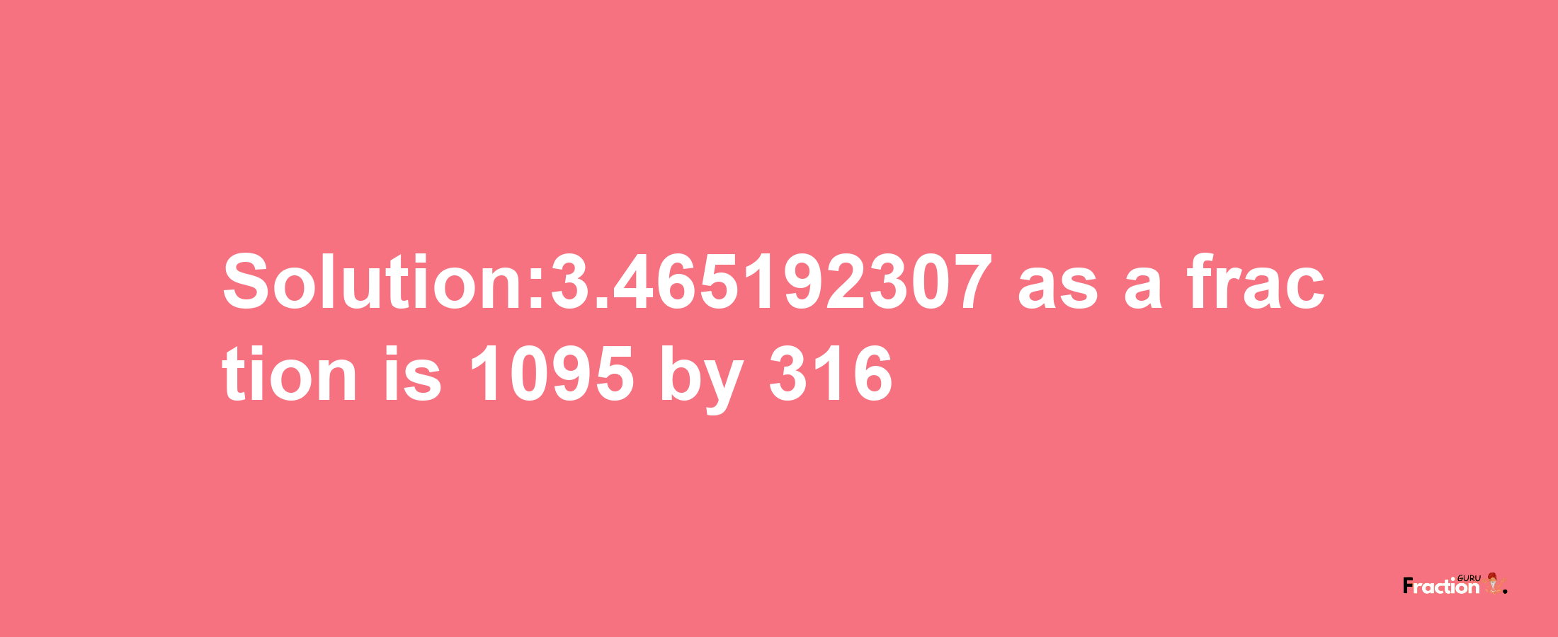 Solution:3.465192307 as a fraction is 1095/316