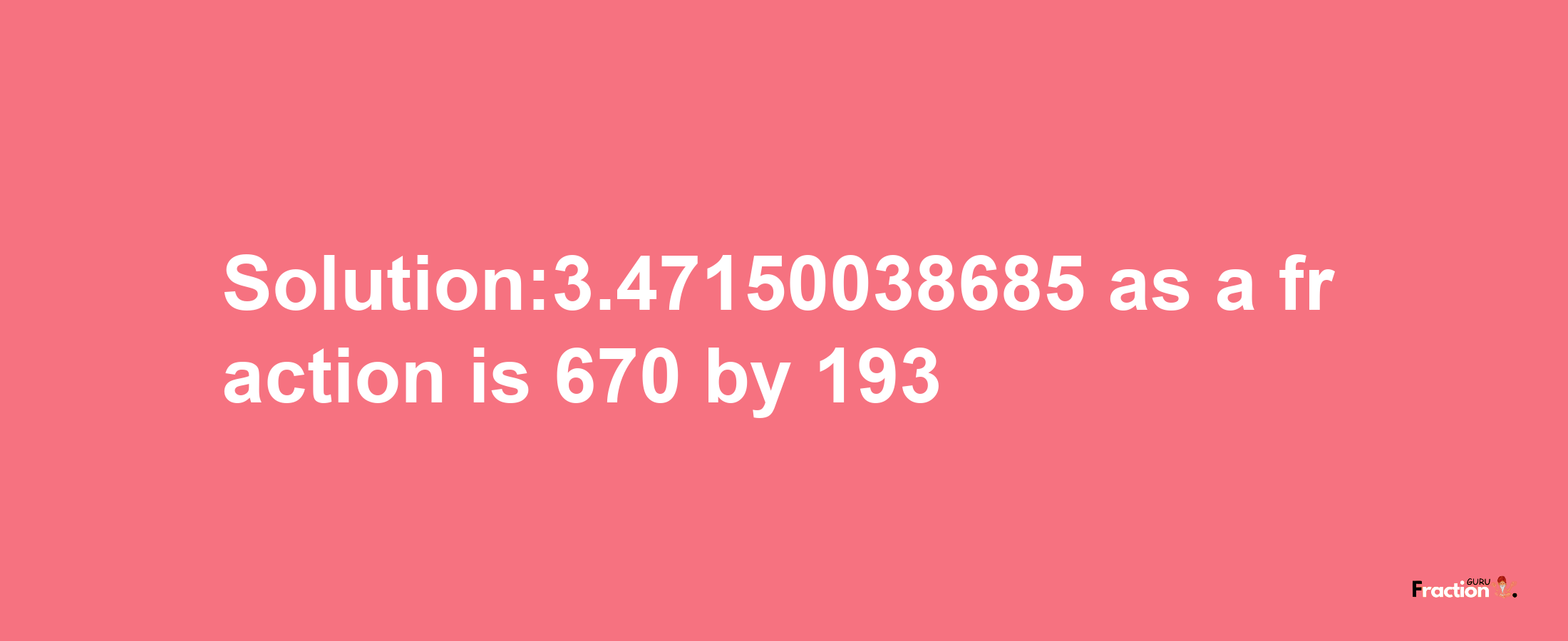 Solution:3.47150038685 as a fraction is 670/193