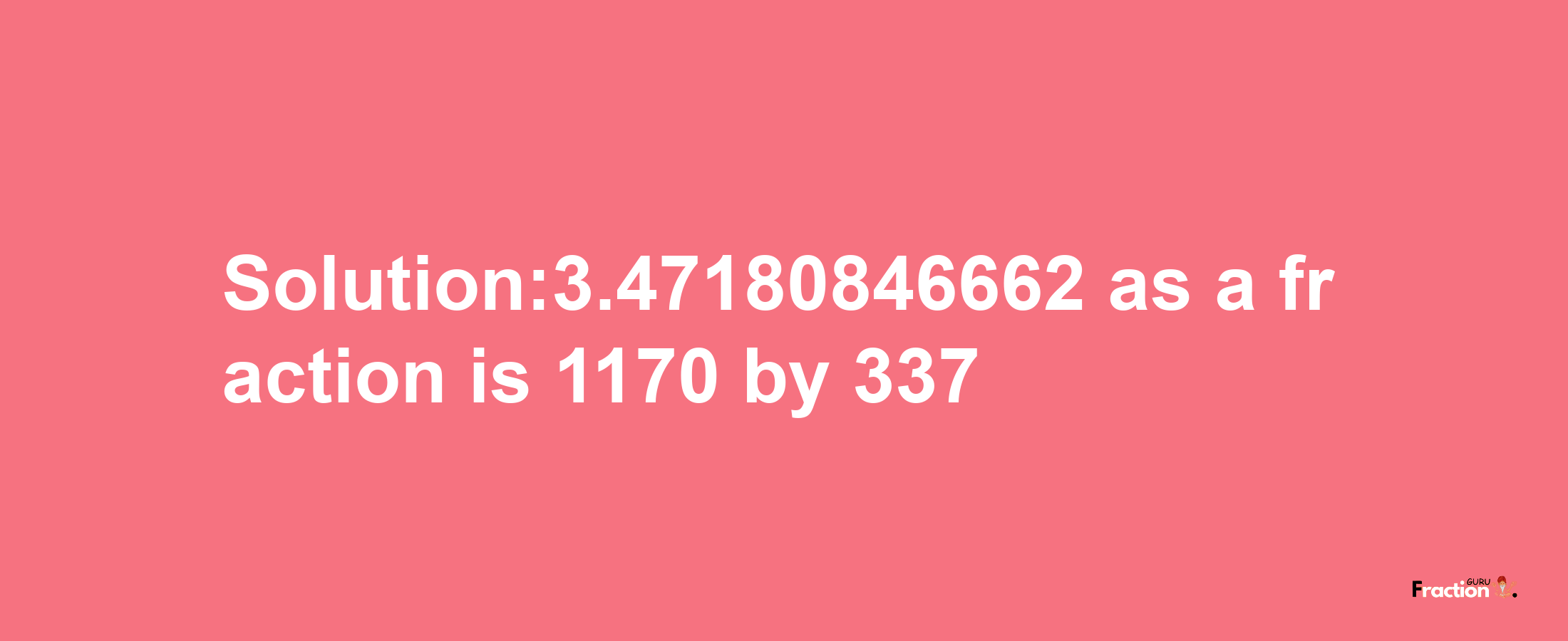 Solution:3.47180846662 as a fraction is 1170/337