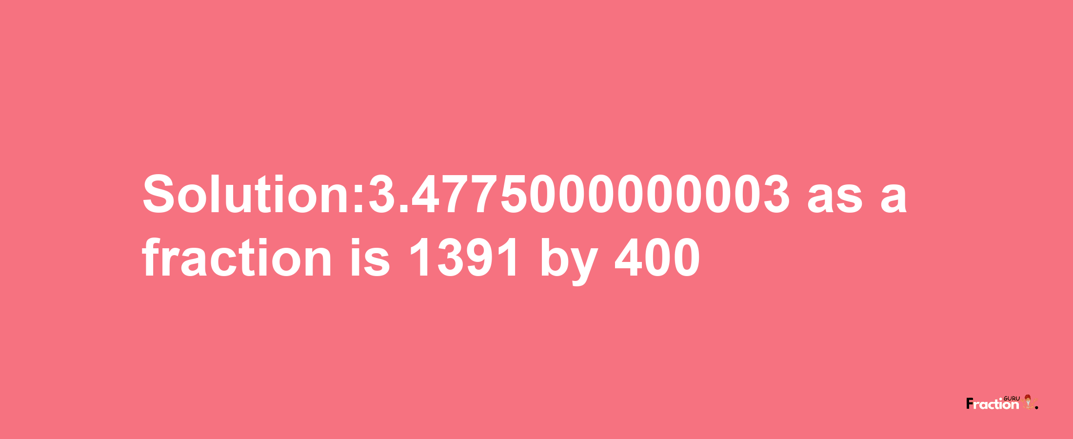 Solution:3.4775000000003 as a fraction is 1391/400