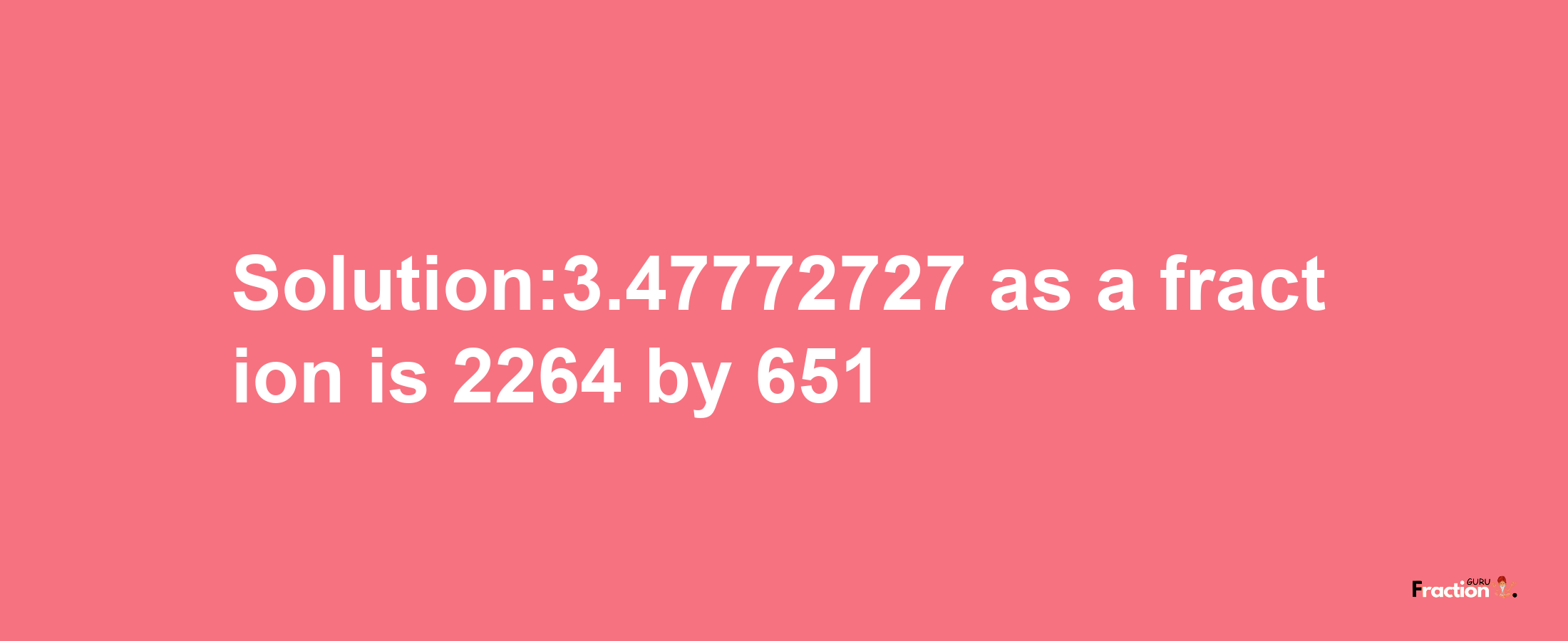 Solution:3.47772727 as a fraction is 2264/651