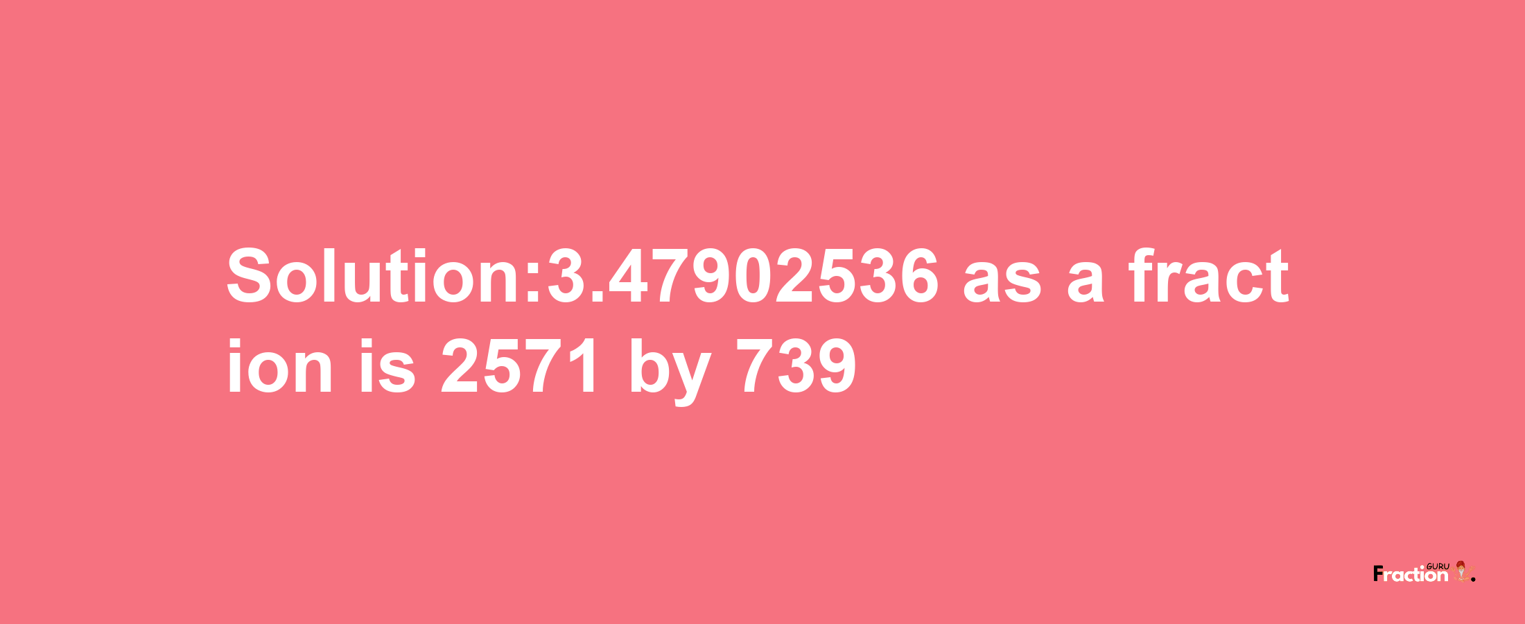 Solution:3.47902536 as a fraction is 2571/739