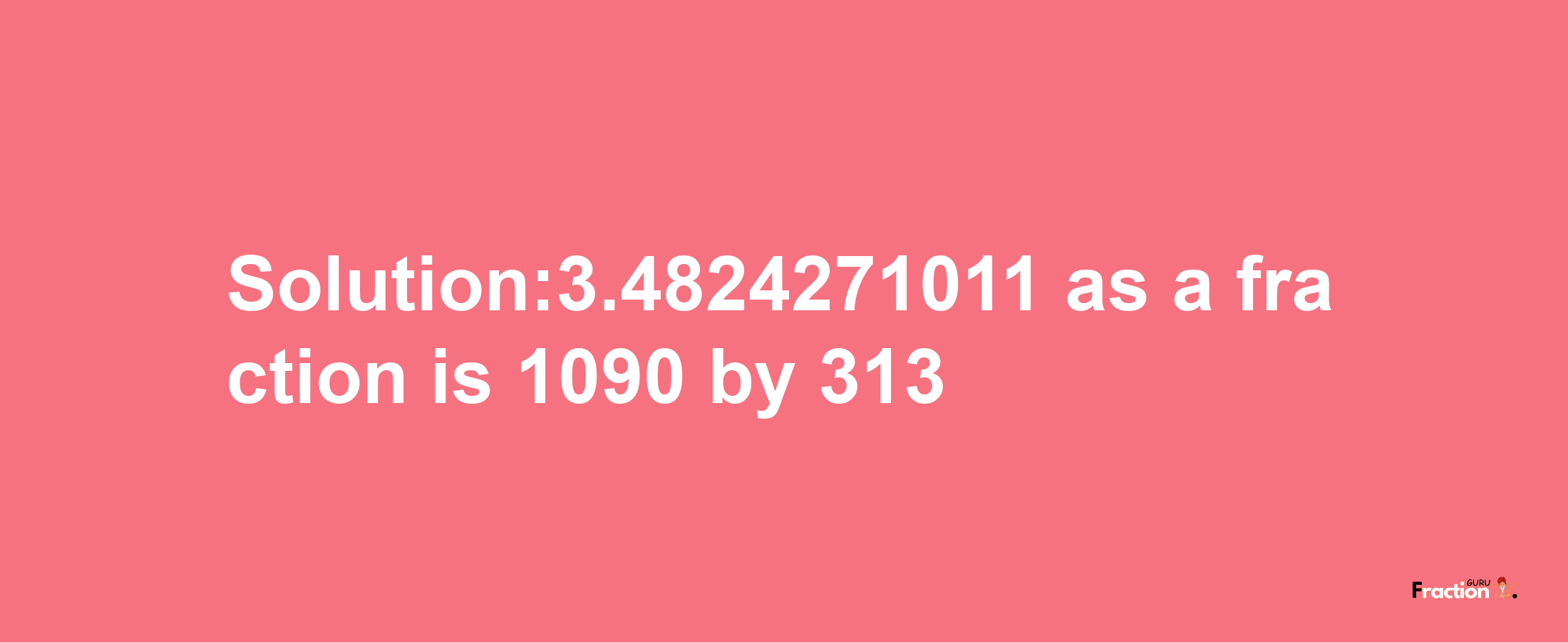 Solution:3.4824271011 as a fraction is 1090/313