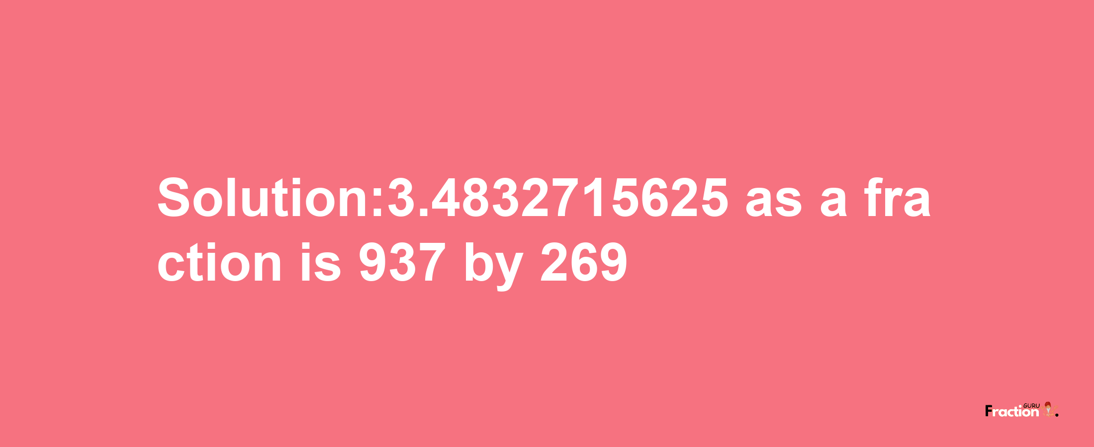 Solution:3.4832715625 as a fraction is 937/269