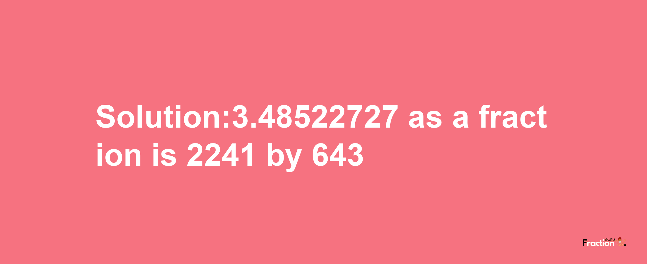 Solution:3.48522727 as a fraction is 2241/643