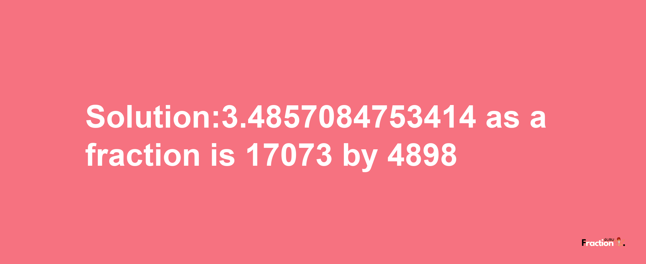 Solution:3.4857084753414 as a fraction is 17073/4898